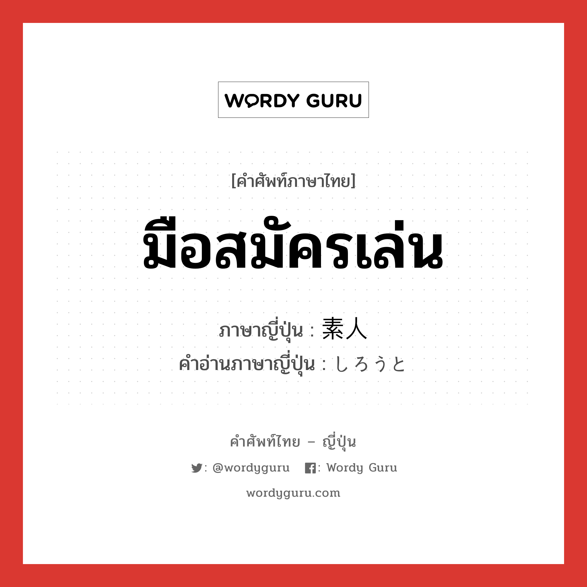 มือสมัครเล่น ภาษาญี่ปุ่นคืออะไร, คำศัพท์ภาษาไทย - ญี่ปุ่น มือสมัครเล่น ภาษาญี่ปุ่น 素人 คำอ่านภาษาญี่ปุ่น しろうと หมวด n หมวด n