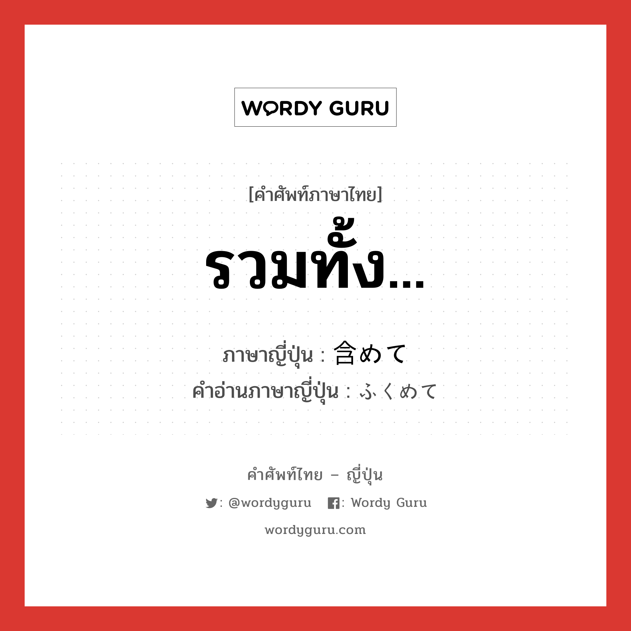 รวมทั้ง... ภาษาญี่ปุ่นคืออะไร, คำศัพท์ภาษาไทย - ญี่ปุ่น รวมทั้ง... ภาษาญี่ปุ่น 含めて คำอ่านภาษาญี่ปุ่น ふくめて หมวด n หมวด n