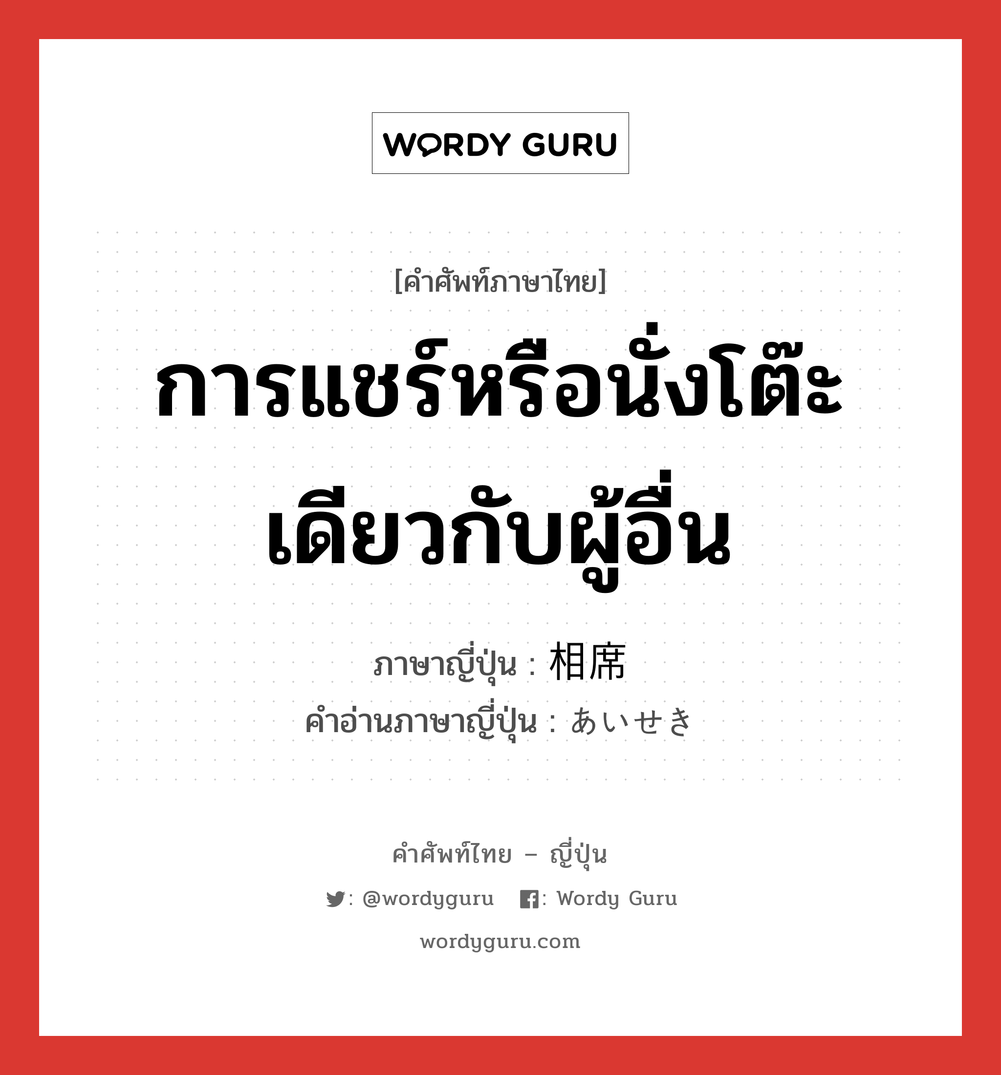 การแชร์หรือนั่งโต๊ะเดียวกับผู้อื่น ภาษาญี่ปุ่นคืออะไร, คำศัพท์ภาษาไทย - ญี่ปุ่น การแชร์หรือนั่งโต๊ะเดียวกับผู้อื่น ภาษาญี่ปุ่น 相席 คำอ่านภาษาญี่ปุ่น あいせき หมวด n หมวด n