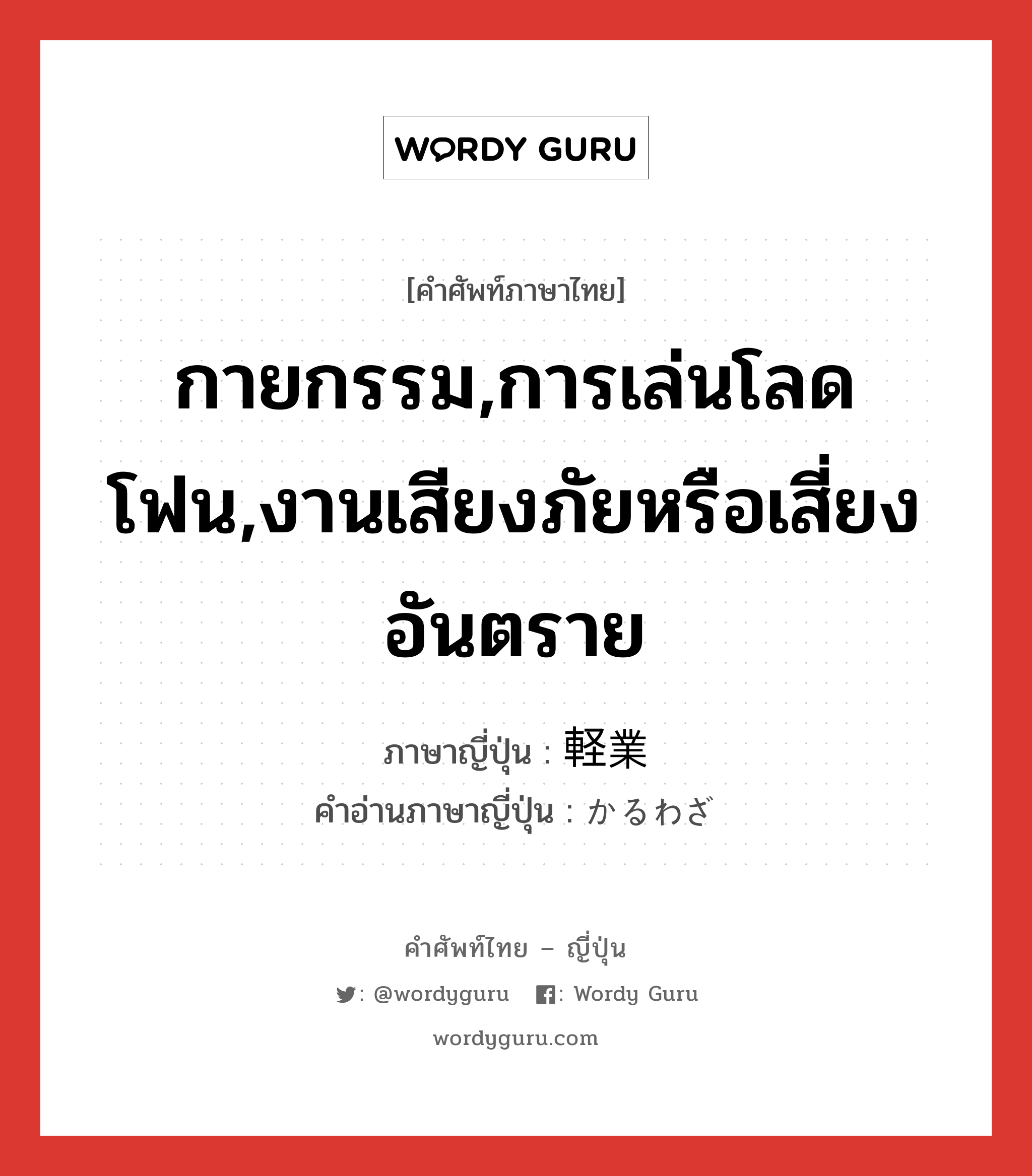 กายกรรม,การเล่นโลดโฟน,งานเสียงภัยหรือเสี่ยงอันตราย ภาษาญี่ปุ่นคืออะไร, คำศัพท์ภาษาไทย - ญี่ปุ่น กายกรรม,การเล่นโลดโฟน,งานเสียงภัยหรือเสี่ยงอันตราย ภาษาญี่ปุ่น 軽業 คำอ่านภาษาญี่ปุ่น かるわざ หมวด n หมวด n