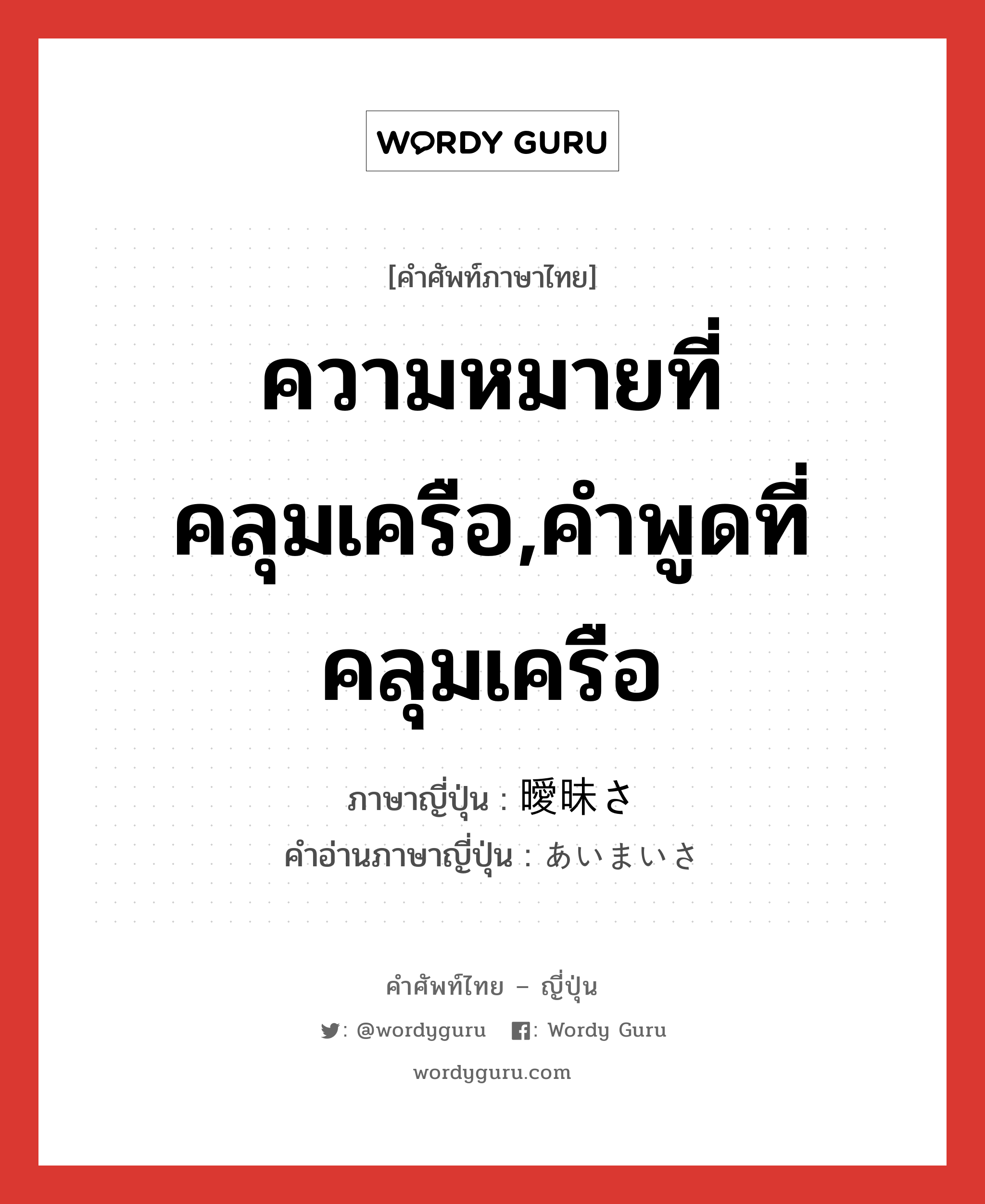 ความหมายที่คลุมเครือ,คำพูดที่คลุมเครือ ภาษาญี่ปุ่นคืออะไร, คำศัพท์ภาษาไทย - ญี่ปุ่น ความหมายที่คลุมเครือ,คำพูดที่คลุมเครือ ภาษาญี่ปุ่น 曖昧さ คำอ่านภาษาญี่ปุ่น あいまいさ หมวด n หมวด n