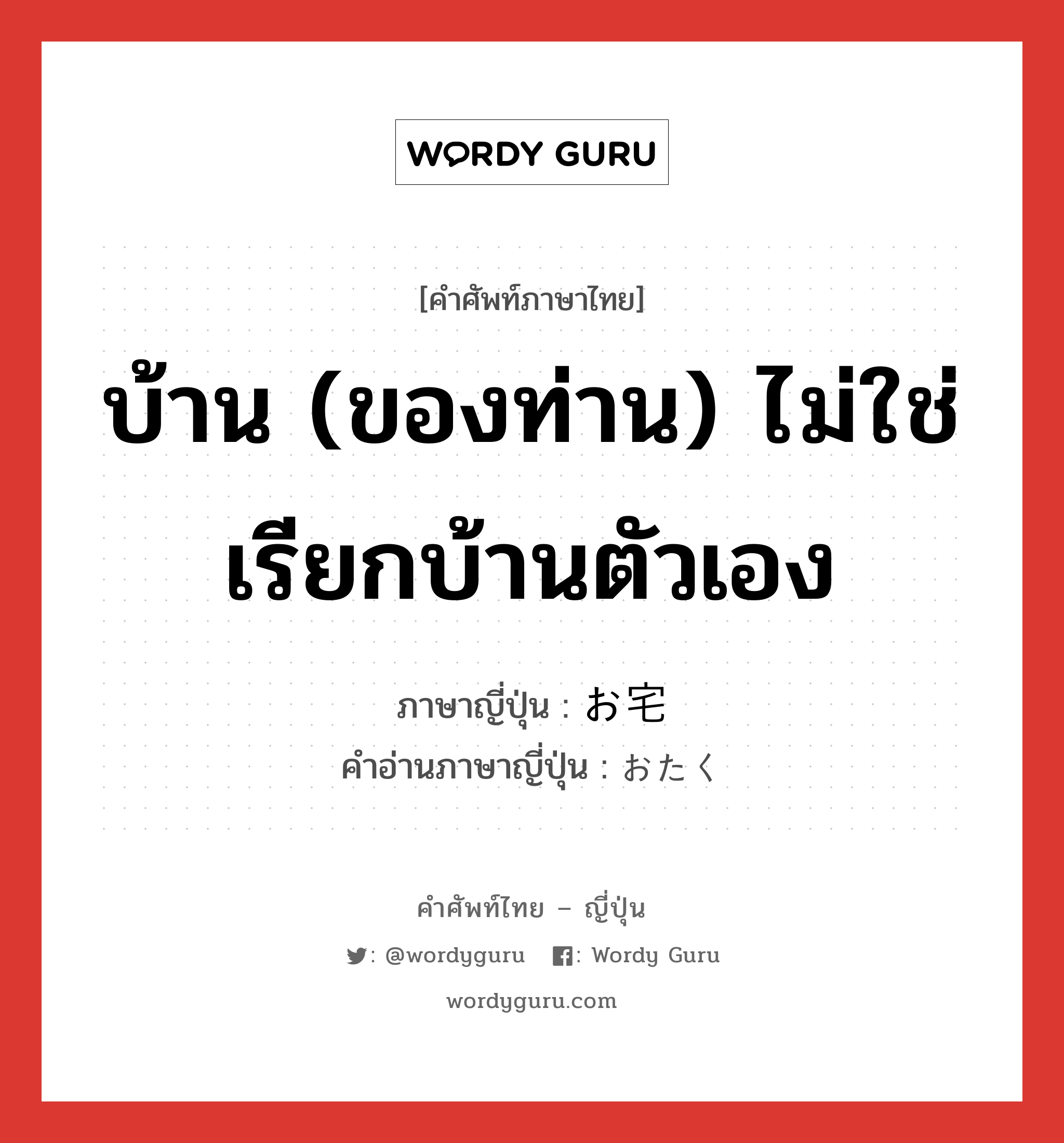 บ้าน (ของท่าน) ไม่ใช่เรียกบ้านตัวเอง ภาษาญี่ปุ่นคืออะไร, คำศัพท์ภาษาไทย - ญี่ปุ่น บ้าน (ของท่าน) ไม่ใช่เรียกบ้านตัวเอง ภาษาญี่ปุ่น お宅 คำอ่านภาษาญี่ปุ่น おたく หมวด n หมวด n