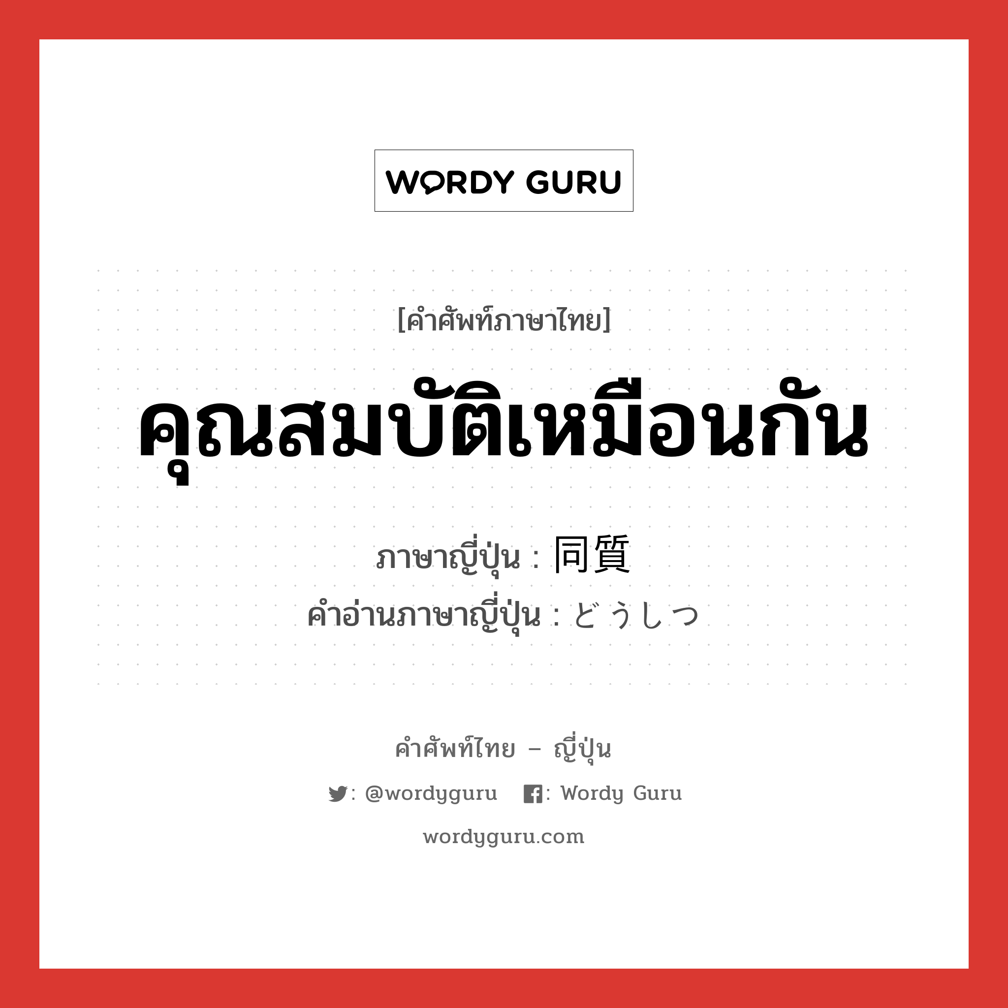 คุณสมบัติเหมือนกัน ภาษาญี่ปุ่นคืออะไร, คำศัพท์ภาษาไทย - ญี่ปุ่น คุณสมบัติเหมือนกัน ภาษาญี่ปุ่น 同質 คำอ่านภาษาญี่ปุ่น どうしつ หมวด n หมวด n