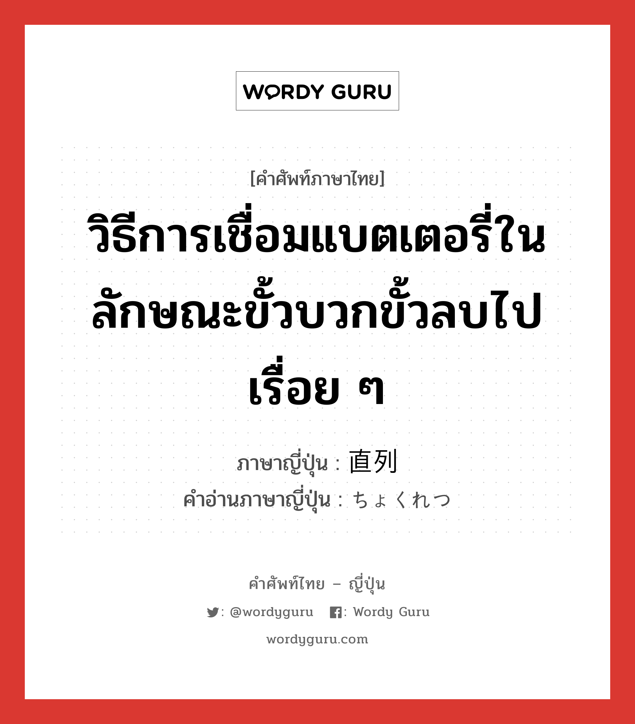 วิธีการเชื่อมแบตเตอรี่ในลักษณะขั้วบวกขั้วลบไปเรื่อย ๆ ภาษาญี่ปุ่นคืออะไร, คำศัพท์ภาษาไทย - ญี่ปุ่น วิธีการเชื่อมแบตเตอรี่ในลักษณะขั้วบวกขั้วลบไปเรื่อย ๆ ภาษาญี่ปุ่น 直列 คำอ่านภาษาญี่ปุ่น ちょくれつ หมวด n หมวด n