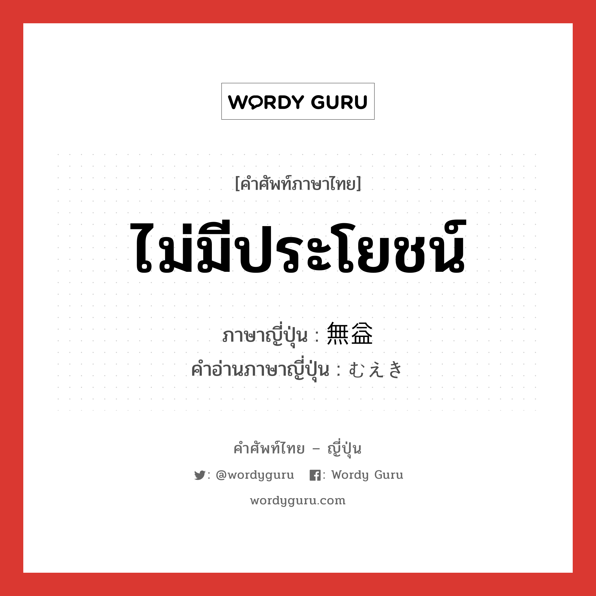 ไม่มีประโยชน์ ภาษาญี่ปุ่นคืออะไร, คำศัพท์ภาษาไทย - ญี่ปุ่น ไม่มีประโยชน์ ภาษาญี่ปุ่น 無益 คำอ่านภาษาญี่ปุ่น むえき หมวด adj-na หมวด adj-na