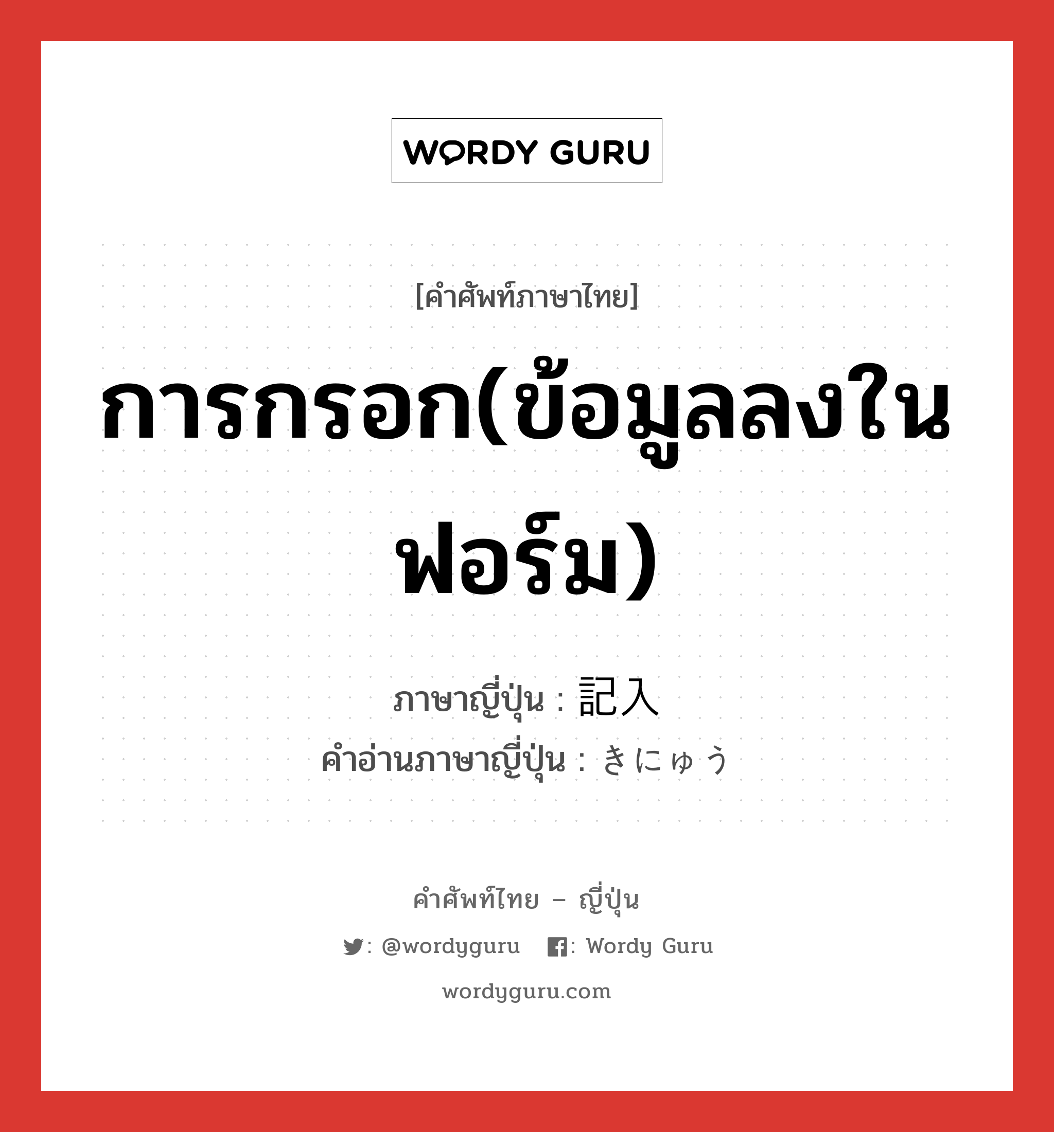 การกรอก(ข้อมูลลงในฟอร์ม) ภาษาญี่ปุ่นคืออะไร, คำศัพท์ภาษาไทย - ญี่ปุ่น การกรอก(ข้อมูลลงในฟอร์ม) ภาษาญี่ปุ่น 記入 คำอ่านภาษาญี่ปุ่น きにゅう หมวด n หมวด n