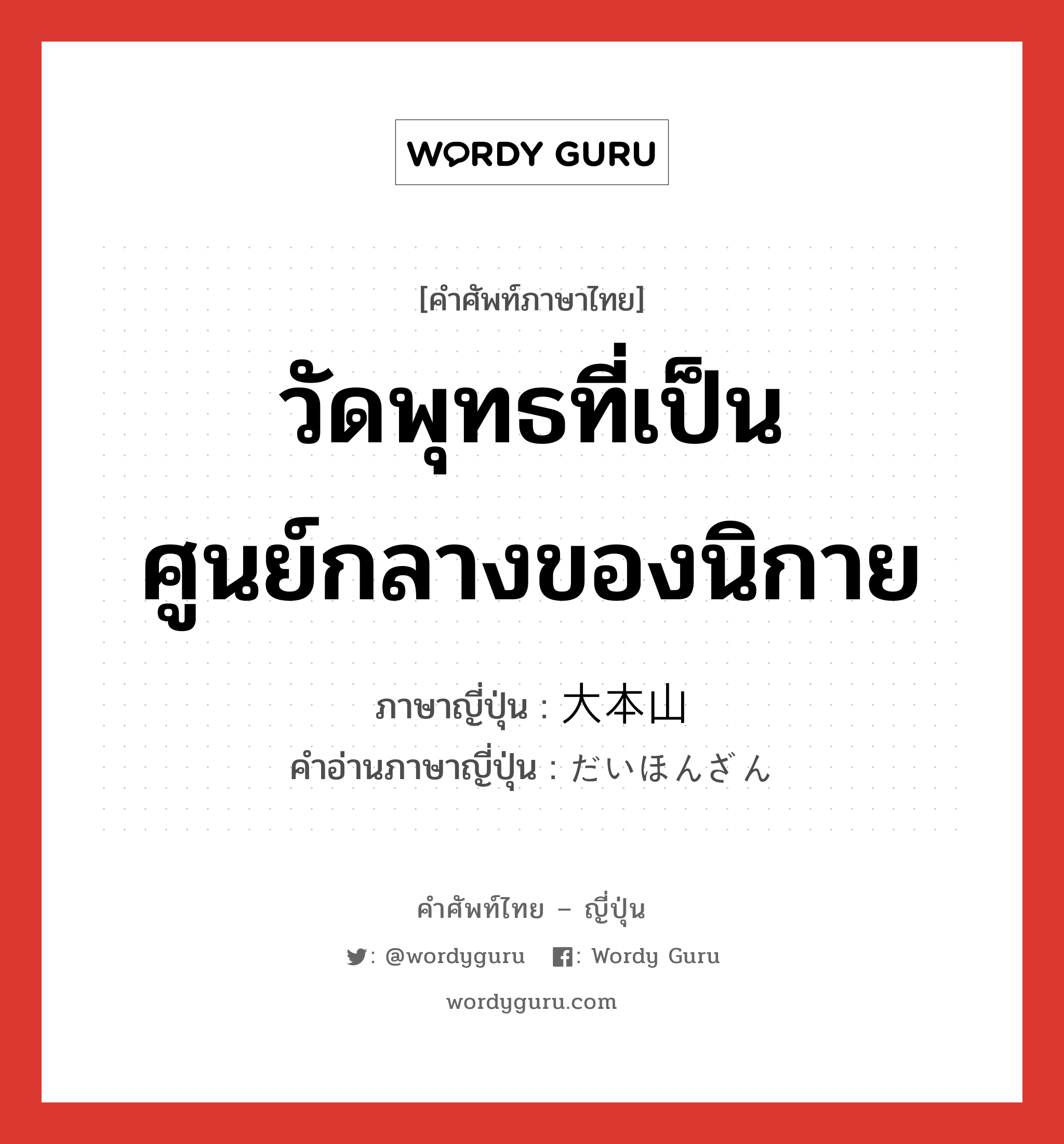 วัดพุทธที่เป็นศูนย์กลางของนิกาย ภาษาญี่ปุ่นคืออะไร, คำศัพท์ภาษาไทย - ญี่ปุ่น วัดพุทธที่เป็นศูนย์กลางของนิกาย ภาษาญี่ปุ่น 大本山 คำอ่านภาษาญี่ปุ่น だいほんざん หมวด n หมวด n