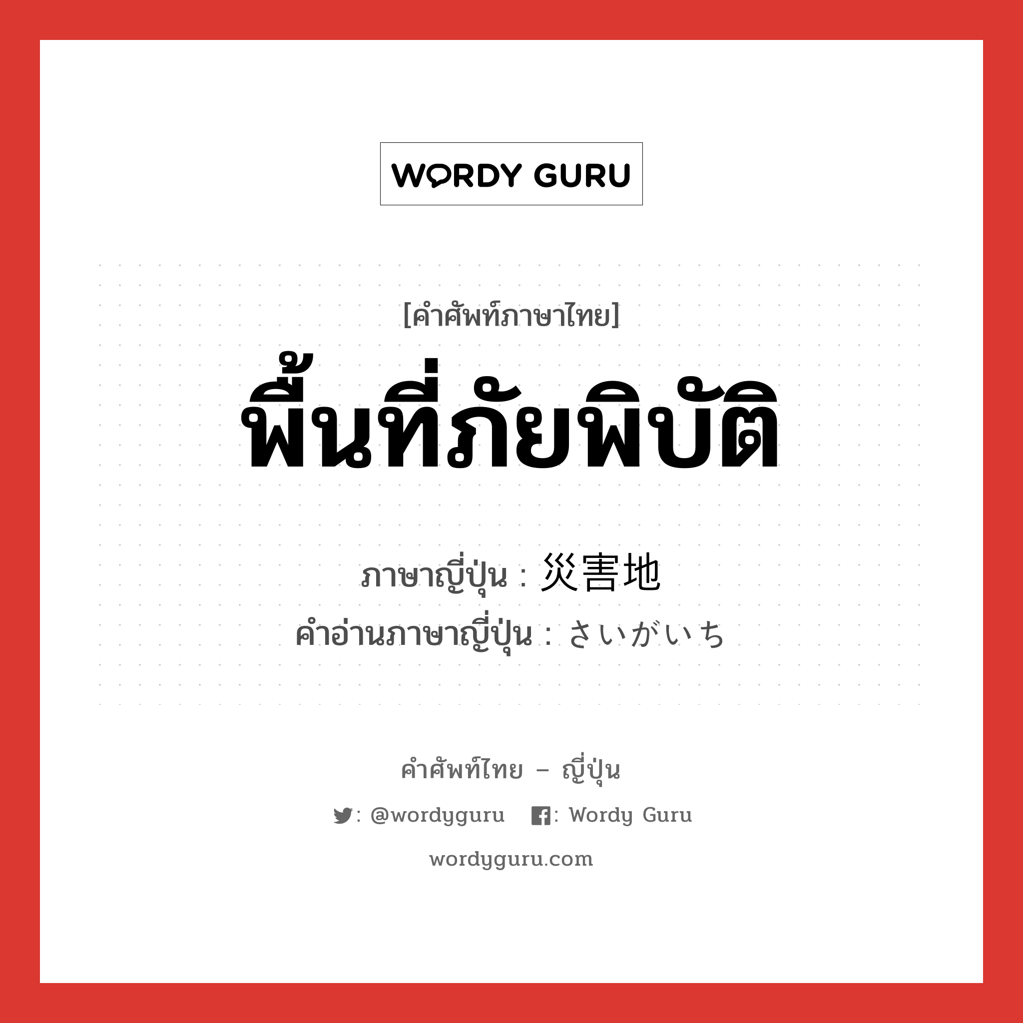 พื้นที่ภัยพิบัติ ภาษาญี่ปุ่นคืออะไร, คำศัพท์ภาษาไทย - ญี่ปุ่น พื้นที่ภัยพิบัติ ภาษาญี่ปุ่น 災害地 คำอ่านภาษาญี่ปุ่น さいがいち หมวด n หมวด n