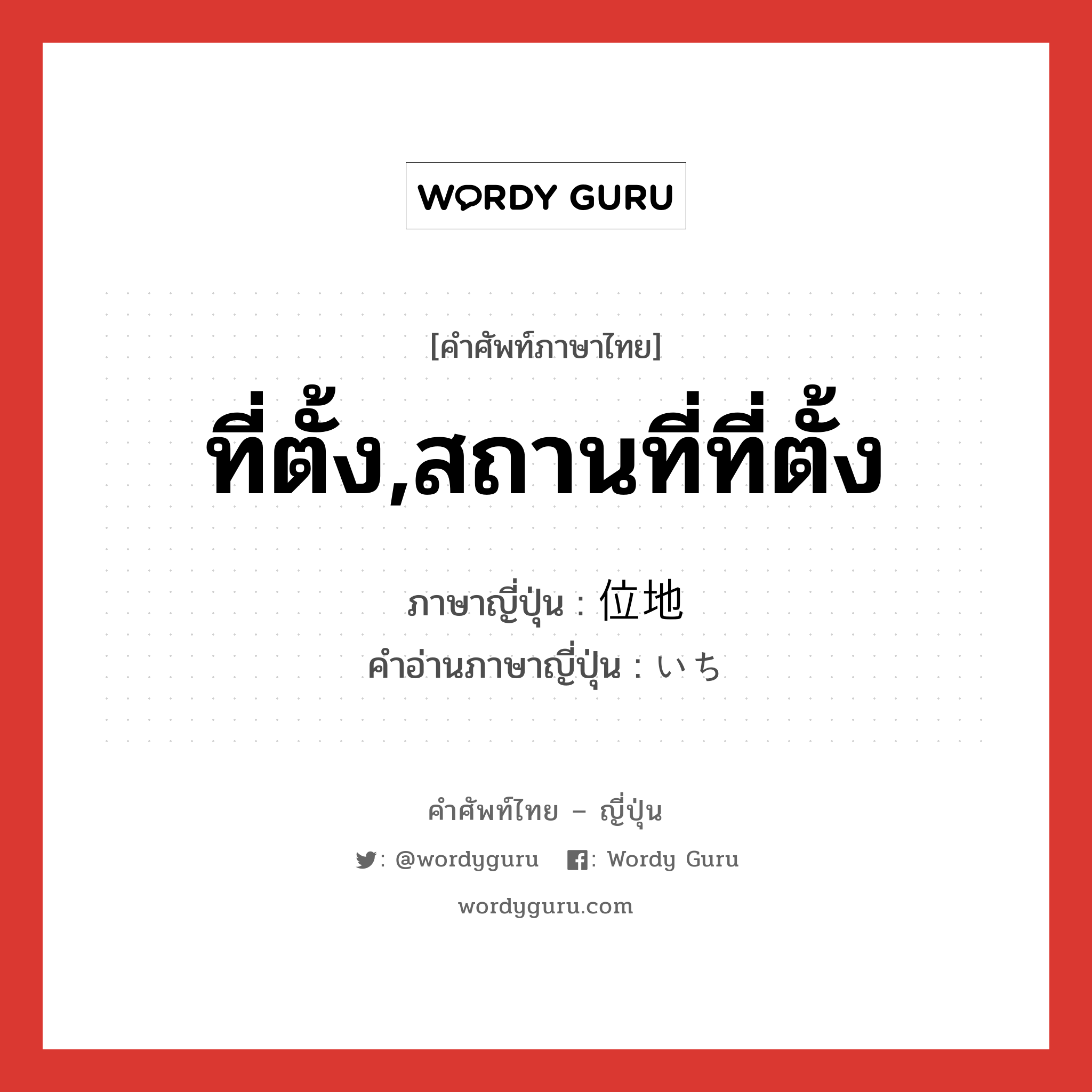 ที่ตั้ง,สถานที่ที่ตั้ง ภาษาญี่ปุ่นคืออะไร, คำศัพท์ภาษาไทย - ญี่ปุ่น ที่ตั้ง,สถานที่ที่ตั้ง ภาษาญี่ปุ่น 位地 คำอ่านภาษาญี่ปุ่น いち หมวด n หมวด n