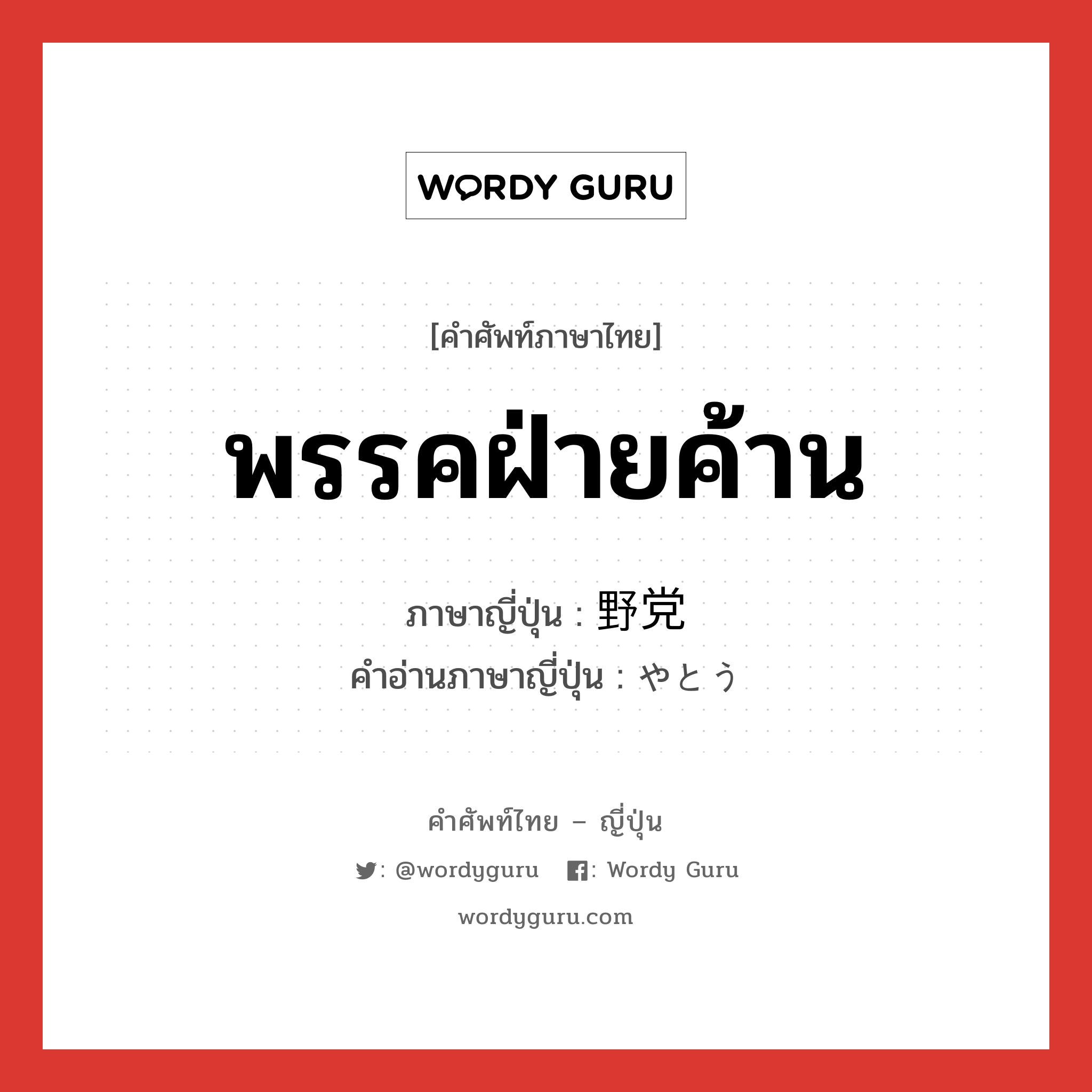 พรรคฝ่ายค้าน ภาษาญี่ปุ่นคืออะไร, คำศัพท์ภาษาไทย - ญี่ปุ่น พรรคฝ่ายค้าน ภาษาญี่ปุ่น 野党 คำอ่านภาษาญี่ปุ่น やとう หมวด n หมวด n