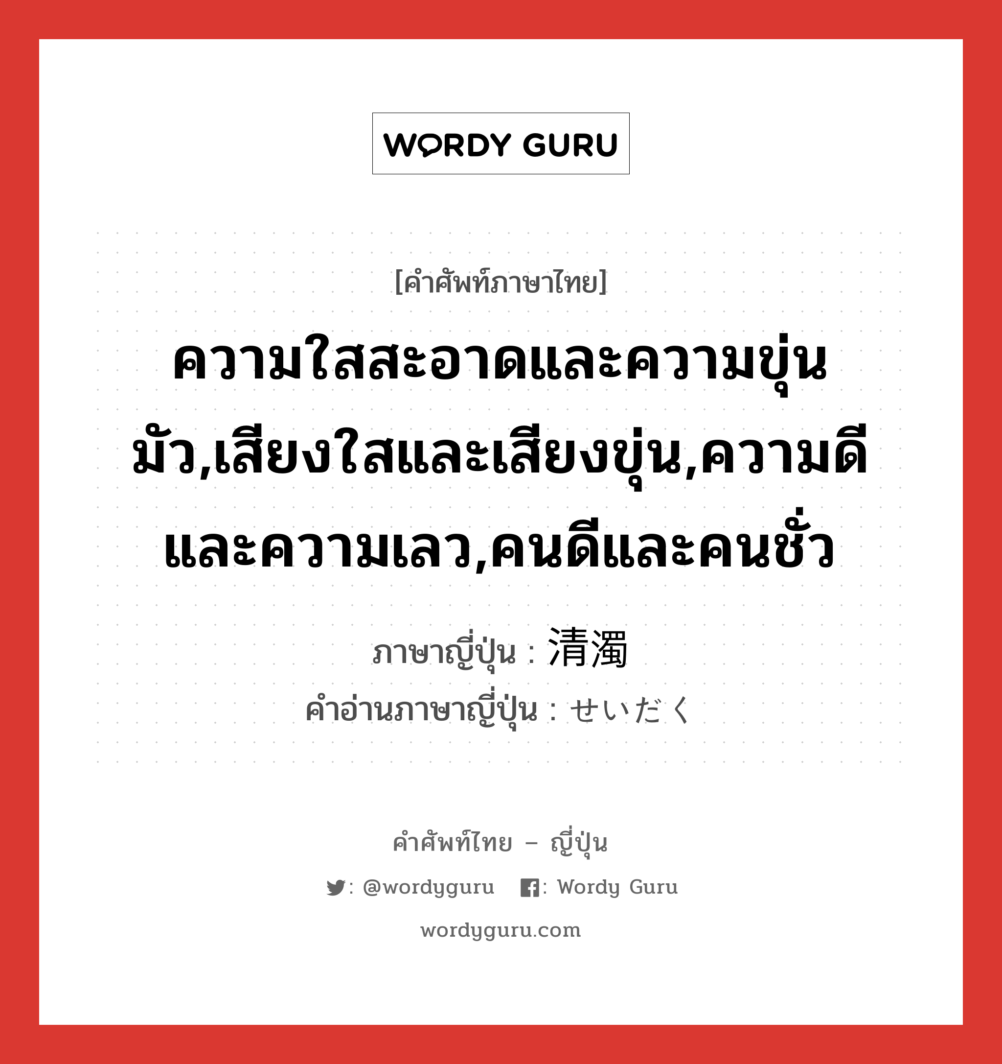 ความใสสะอาดและความขุ่นมัว,เสียงใสและเสียงขุ่น,ความดีและความเลว,คนดีและคนชั่ว ภาษาญี่ปุ่นคืออะไร, คำศัพท์ภาษาไทย - ญี่ปุ่น ความใสสะอาดและความขุ่นมัว,เสียงใสและเสียงขุ่น,ความดีและความเลว,คนดีและคนชั่ว ภาษาญี่ปุ่น 清濁 คำอ่านภาษาญี่ปุ่น せいだく หมวด n หมวด n