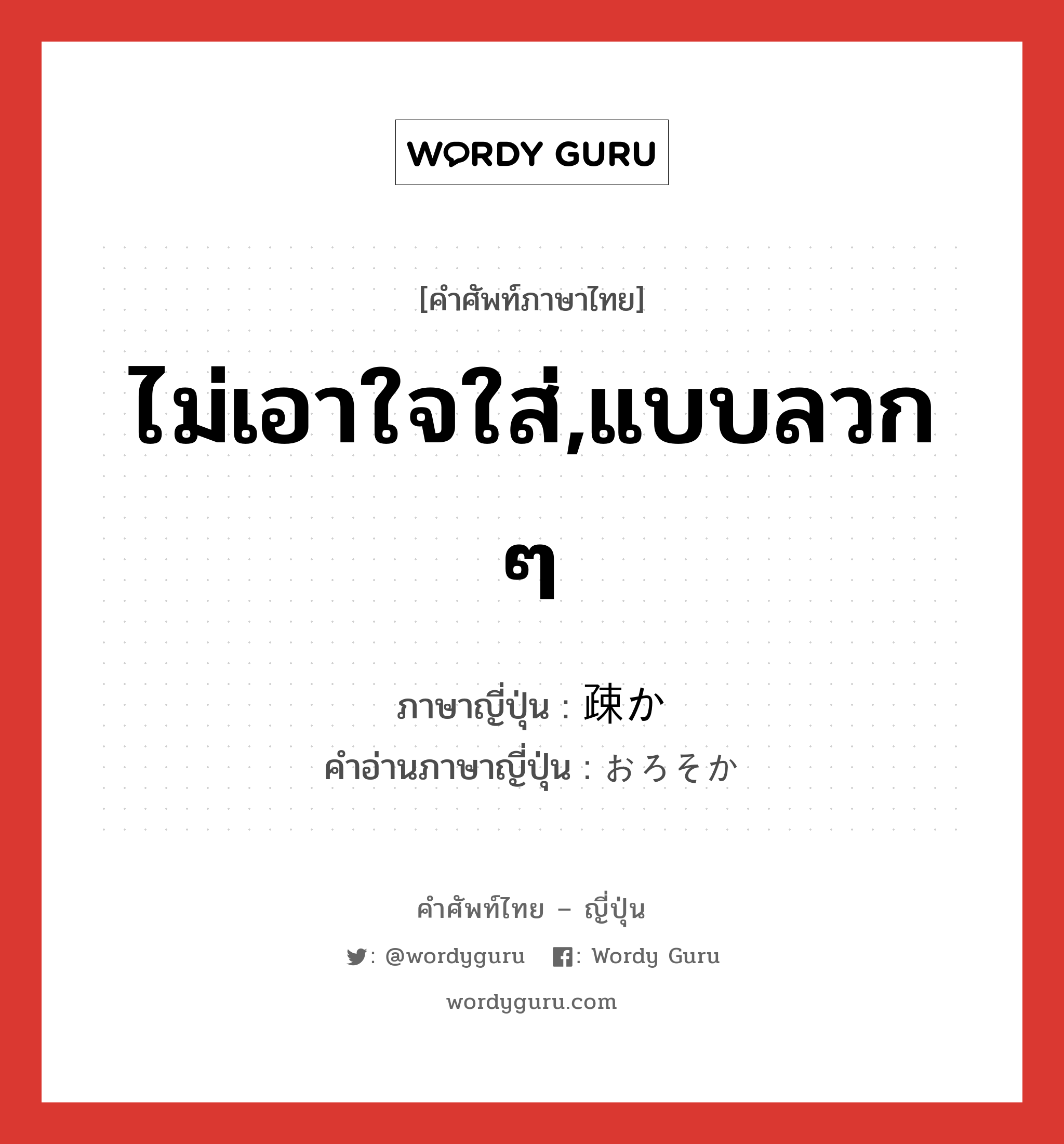 ไม่เอาใจใส่,แบบลวก ๆ ภาษาญี่ปุ่นคืออะไร, คำศัพท์ภาษาไทย - ญี่ปุ่น ไม่เอาใจใส่,แบบลวก ๆ ภาษาญี่ปุ่น 疎か คำอ่านภาษาญี่ปุ่น おろそか หมวด adj-na หมวด adj-na