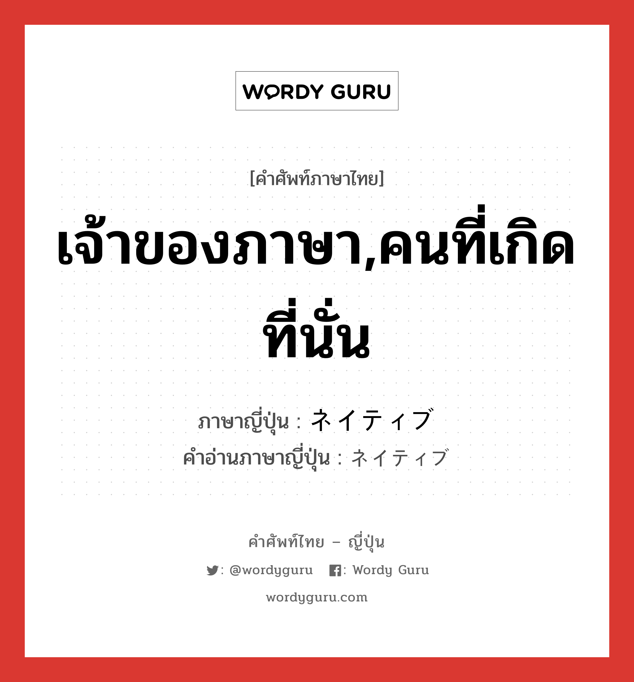 เจ้าของภาษา,คนที่เกิดที่นั่น ภาษาญี่ปุ่นคืออะไร, คำศัพท์ภาษาไทย - ญี่ปุ่น เจ้าของภาษา,คนที่เกิดที่นั่น ภาษาญี่ปุ่น ネイティブ คำอ่านภาษาญี่ปุ่น ネイティブ หมวด adj-na หมวด adj-na