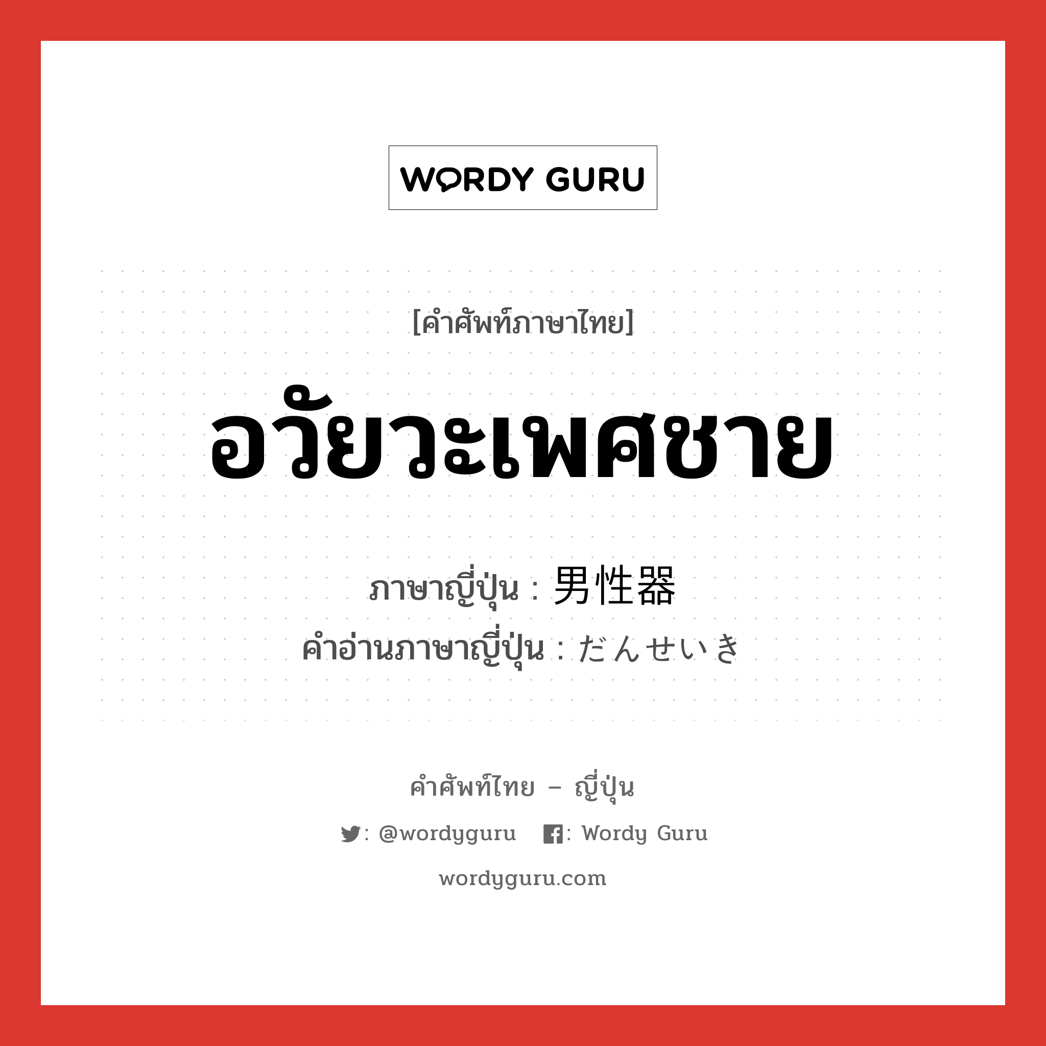 อวัยวะเพศชาย ภาษาญี่ปุ่นคืออะไร, คำศัพท์ภาษาไทย - ญี่ปุ่น อวัยวะเพศชาย ภาษาญี่ปุ่น 男性器 คำอ่านภาษาญี่ปุ่น だんせいき หมวด n หมวด n