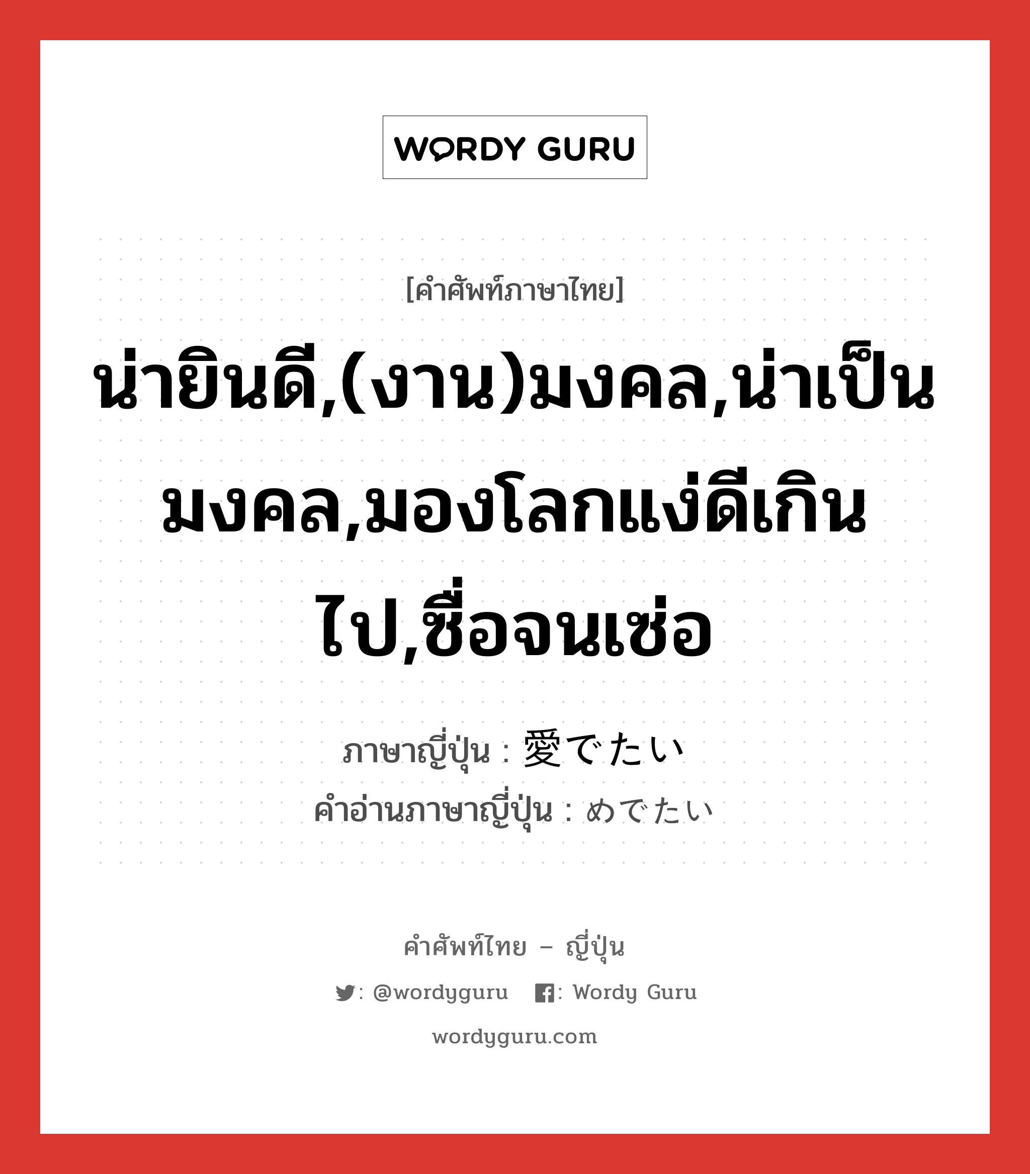 น่ายินดี,(งาน)มงคล,น่าเป็นมงคล,มองโลกแง่ดีเกินไป,ซื่อจนเซ่อ ภาษาญี่ปุ่นคืออะไร, คำศัพท์ภาษาไทย - ญี่ปุ่น น่ายินดี,(งาน)มงคล,น่าเป็นมงคล,มองโลกแง่ดีเกินไป,ซื่อจนเซ่อ ภาษาญี่ปุ่น 愛でたい คำอ่านภาษาญี่ปุ่น めでたい หมวด adj-i หมวด adj-i