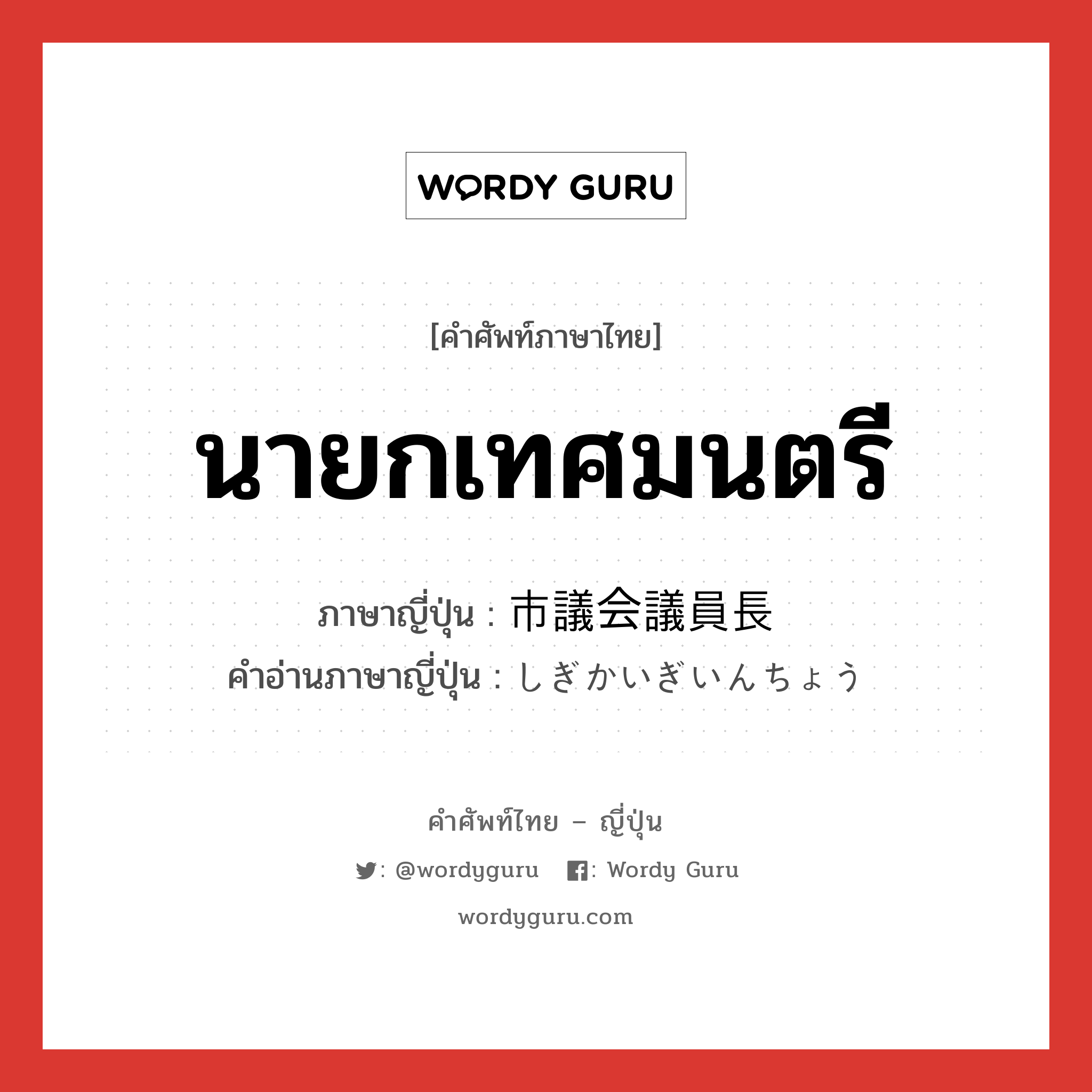 นายกเทศมนตรี ภาษาญี่ปุ่นคืออะไร, คำศัพท์ภาษาไทย - ญี่ปุ่น นายกเทศมนตรี ภาษาญี่ปุ่น 市議会議員長 คำอ่านภาษาญี่ปุ่น しぎかいぎいんちょう หมวด n หมวด n