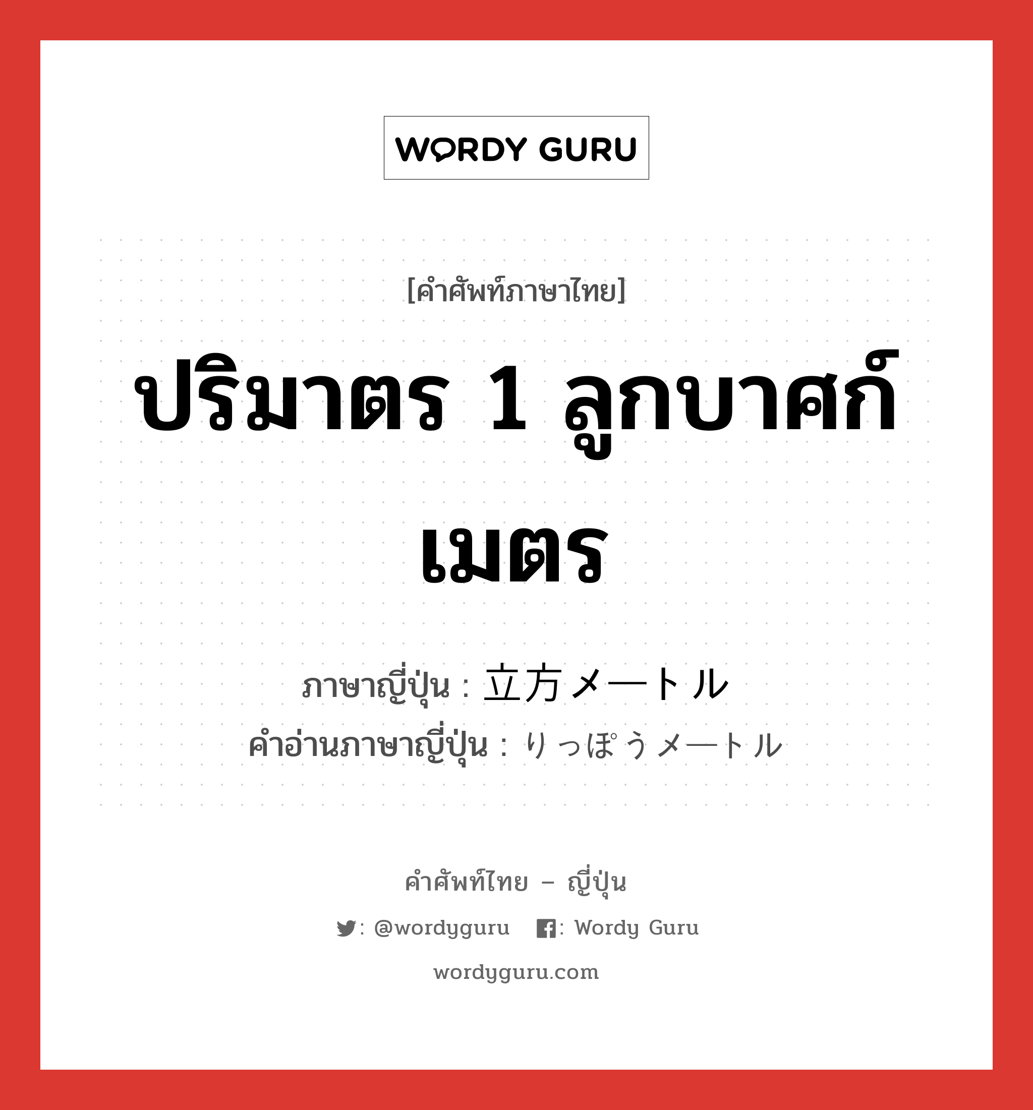 ปริมาตร 1 ลูกบาศก์เมตร ภาษาญี่ปุ่นคืออะไร, คำศัพท์ภาษาไทย - ญี่ปุ่น ปริมาตร 1 ลูกบาศก์เมตร ภาษาญี่ปุ่น 立方メートル คำอ่านภาษาญี่ปุ่น りっぽうメートル หมวด n หมวด n