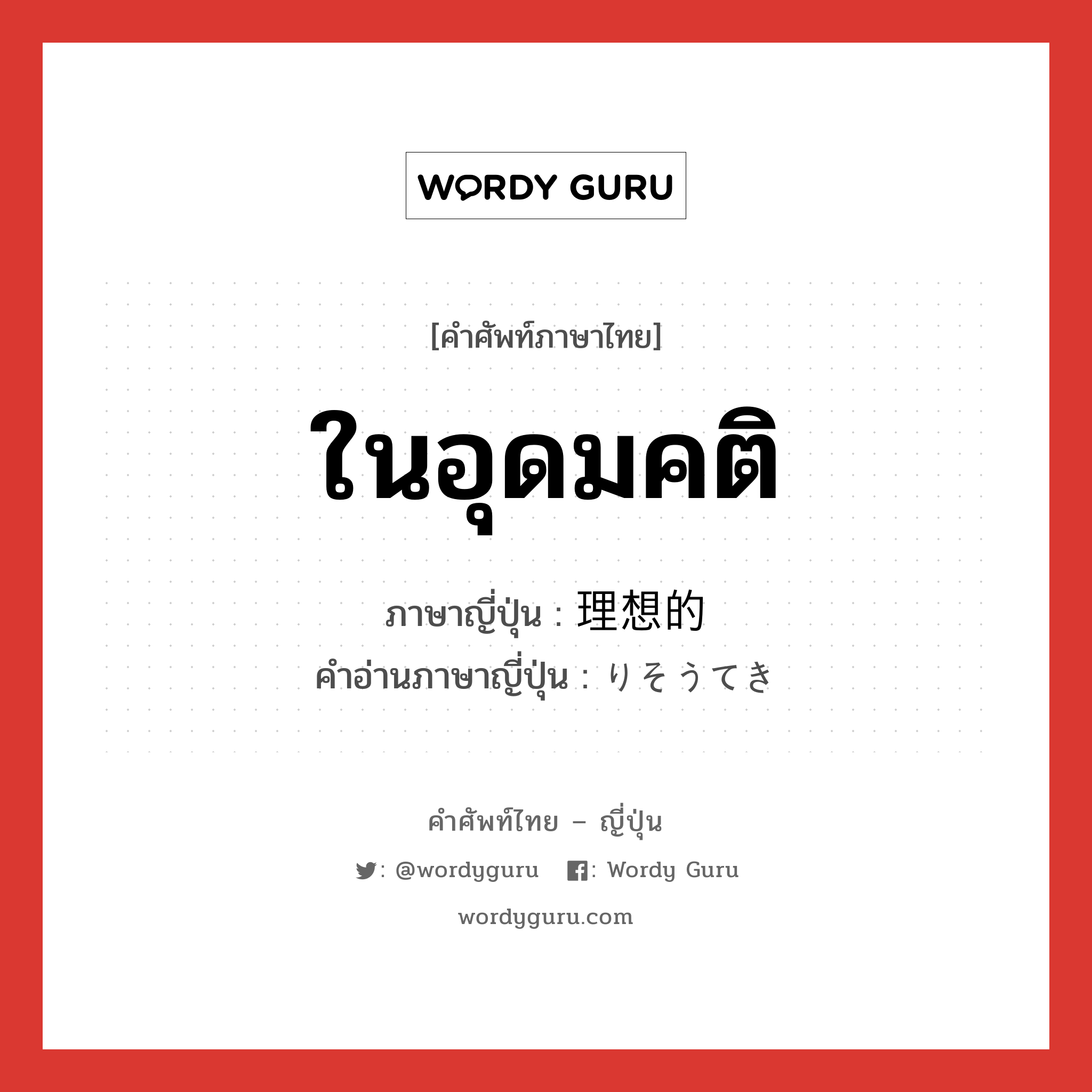 ในอุดมคติ ภาษาญี่ปุ่นคืออะไร, คำศัพท์ภาษาไทย - ญี่ปุ่น ในอุดมคติ ภาษาญี่ปุ่น 理想的 คำอ่านภาษาญี่ปุ่น りそうてき หมวด adj-na หมวด adj-na