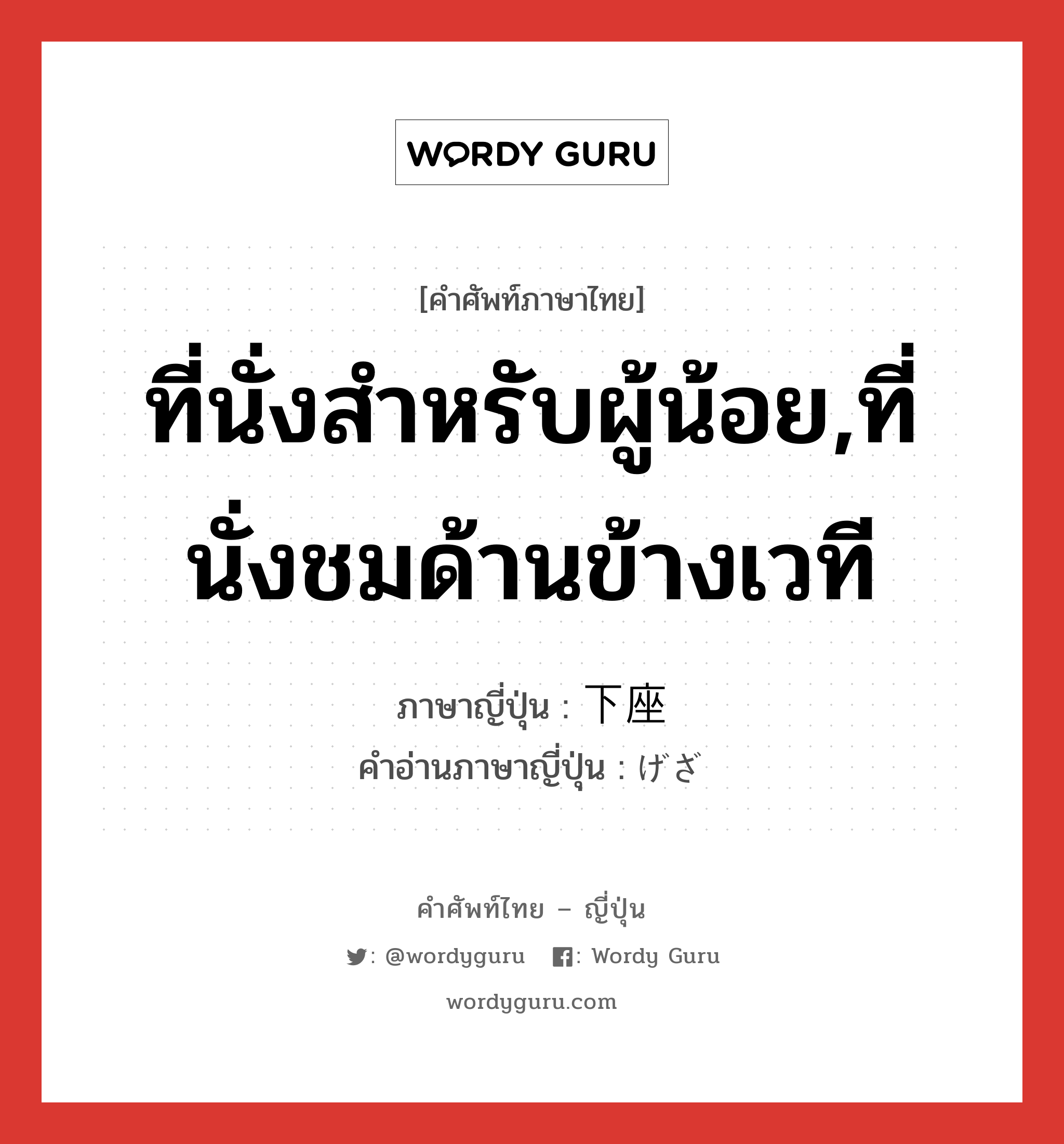 ที่นั่งสำหรับผู้น้อย,ที่นั่งชมด้านข้างเวที ภาษาญี่ปุ่นคืออะไร, คำศัพท์ภาษาไทย - ญี่ปุ่น ที่นั่งสำหรับผู้น้อย,ที่นั่งชมด้านข้างเวที ภาษาญี่ปุ่น 下座 คำอ่านภาษาญี่ปุ่น げざ หมวด n หมวด n