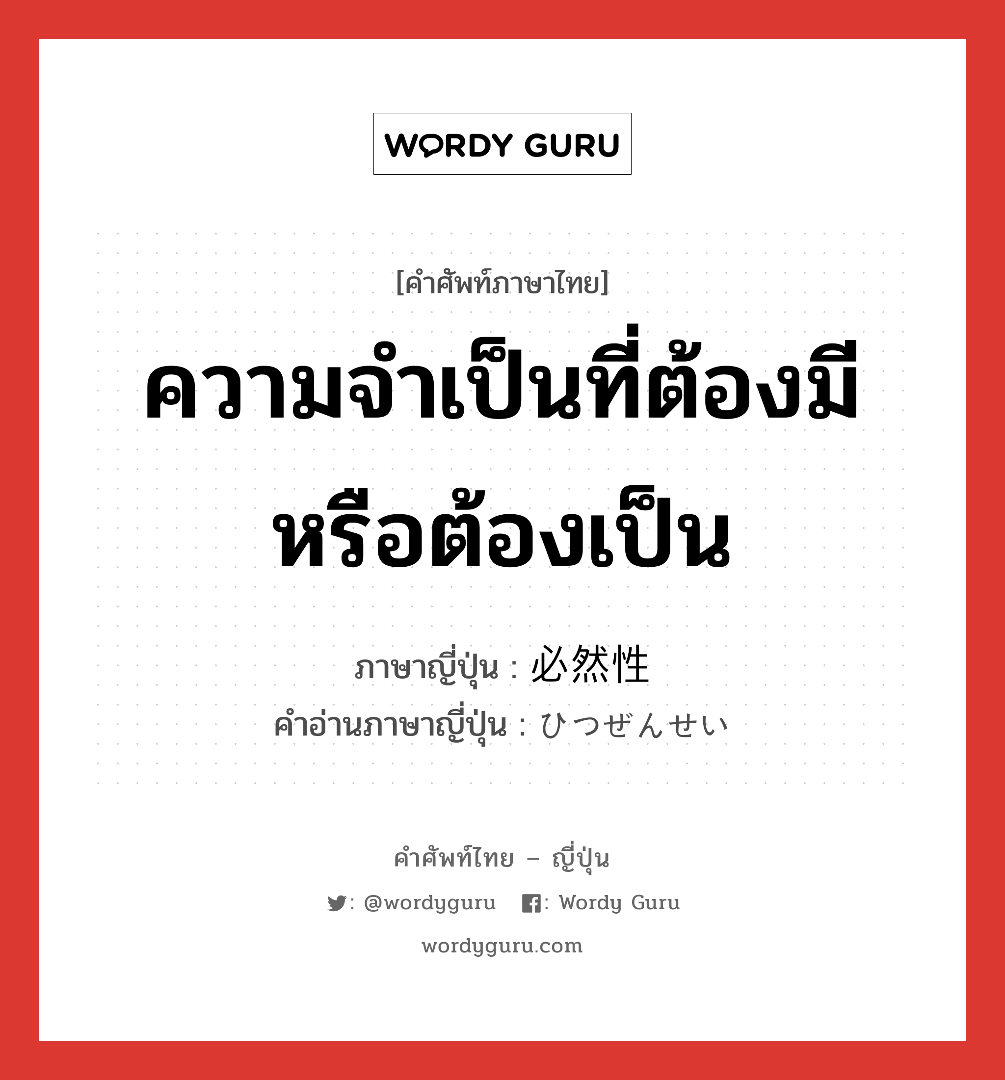 ความจำเป็นที่ต้องมีหรือต้องเป็น ภาษาญี่ปุ่นคืออะไร, คำศัพท์ภาษาไทย - ญี่ปุ่น ความจำเป็นที่ต้องมีหรือต้องเป็น ภาษาญี่ปุ่น 必然性 คำอ่านภาษาญี่ปุ่น ひつぜんせい หมวด n หมวด n