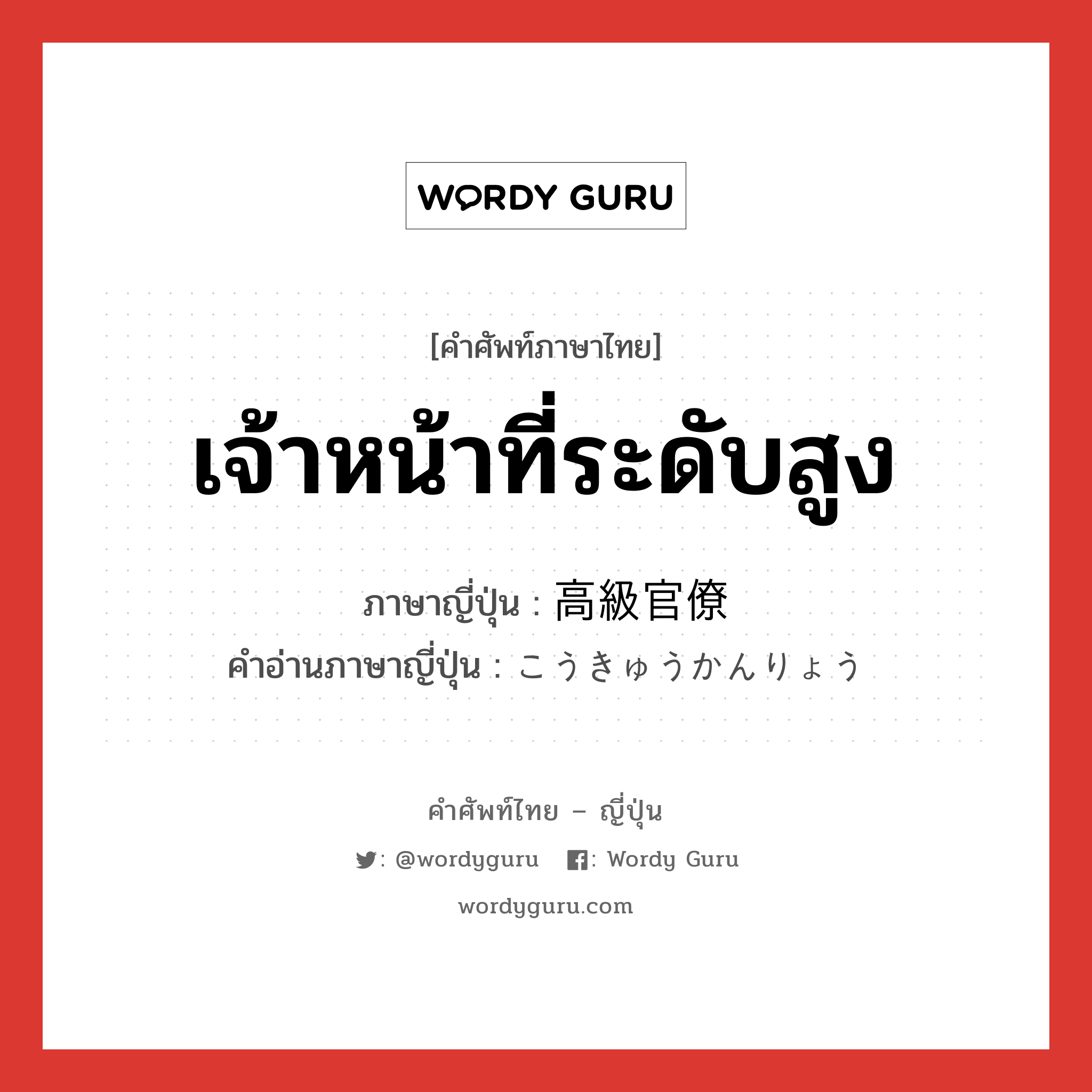 เจ้าหน้าที่ระดับสูง ภาษาญี่ปุ่นคืออะไร, คำศัพท์ภาษาไทย - ญี่ปุ่น เจ้าหน้าที่ระดับสูง ภาษาญี่ปุ่น 高級官僚 คำอ่านภาษาญี่ปุ่น こうきゅうかんりょう หมวด n หมวด n