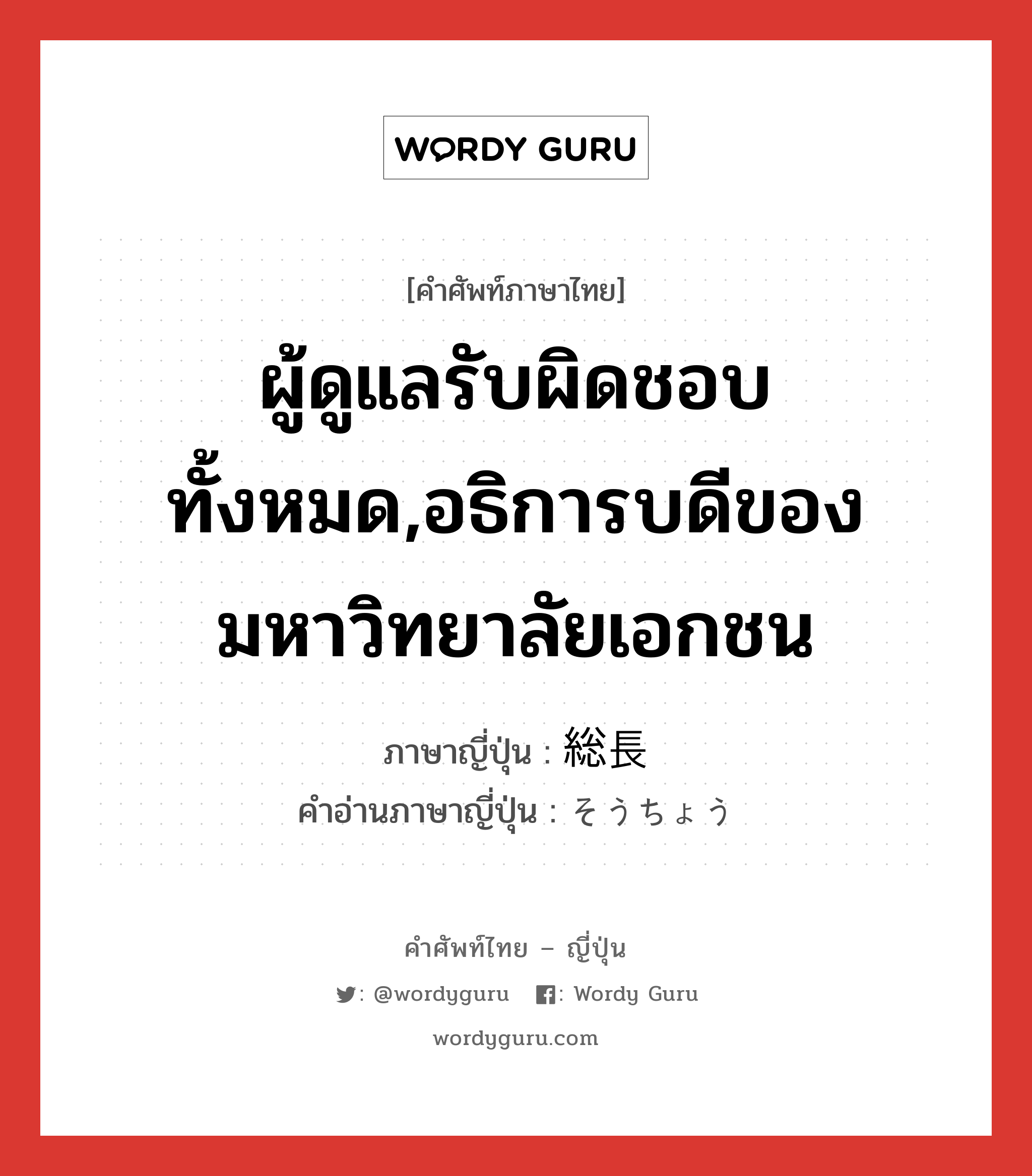 ผู้ดูแลรับผิดชอบทั้งหมด,อธิการบดีของมหาวิทยาลัยเอกชน ภาษาญี่ปุ่นคืออะไร, คำศัพท์ภาษาไทย - ญี่ปุ่น ผู้ดูแลรับผิดชอบทั้งหมด,อธิการบดีของมหาวิทยาลัยเอกชน ภาษาญี่ปุ่น 総長 คำอ่านภาษาญี่ปุ่น そうちょう หมวด n หมวด n