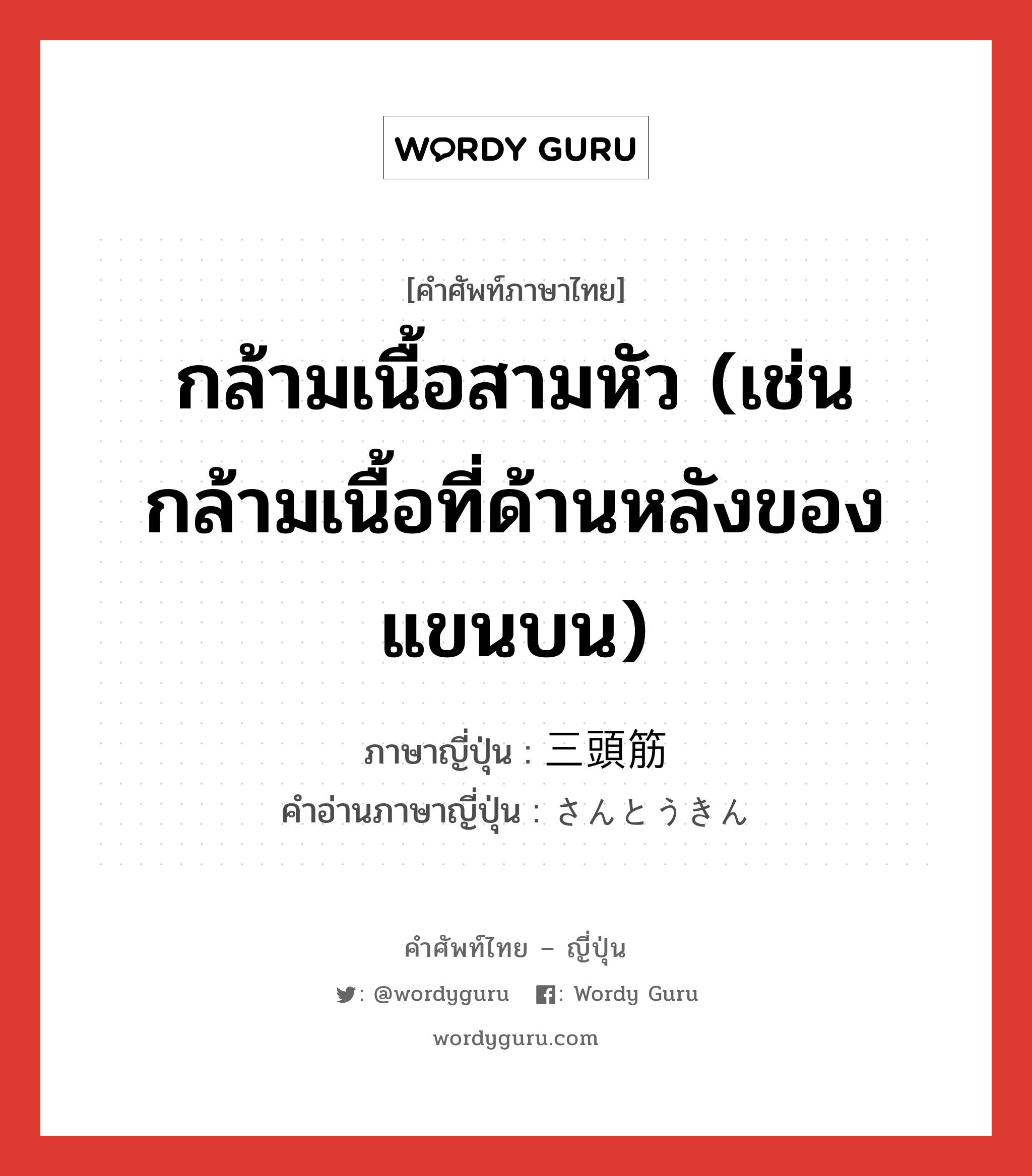 กล้ามเนื้อสามหัว (เช่น กล้ามเนื้อที่ด้านหลังของแขนบน) ภาษาญี่ปุ่นคืออะไร, คำศัพท์ภาษาไทย - ญี่ปุ่น กล้ามเนื้อสามหัว (เช่น กล้ามเนื้อที่ด้านหลังของแขนบน) ภาษาญี่ปุ่น 三頭筋 คำอ่านภาษาญี่ปุ่น さんとうきん หมวด n หมวด n