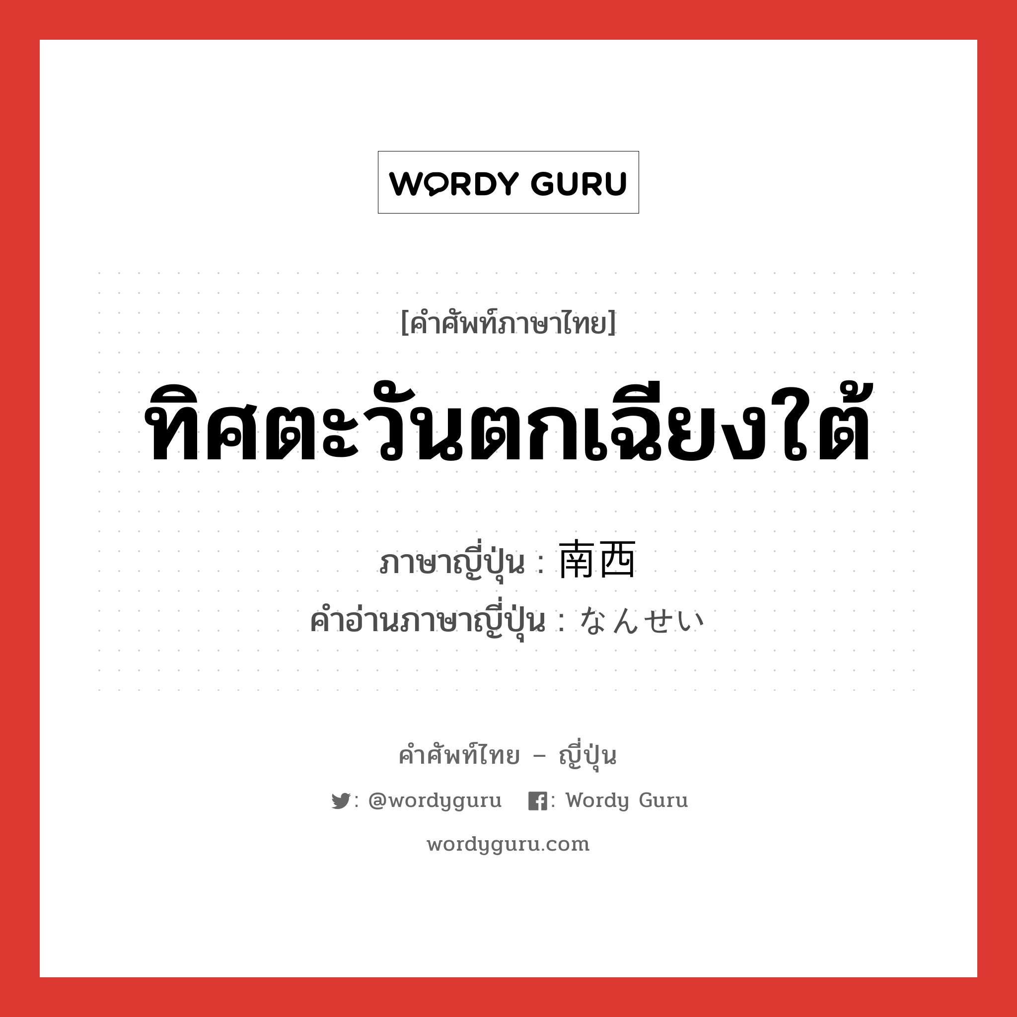 ทิศตะวันตกเฉียงใต้ ภาษาญี่ปุ่นคืออะไร, คำศัพท์ภาษาไทย - ญี่ปุ่น ทิศตะวันตกเฉียงใต้ ภาษาญี่ปุ่น 南西 คำอ่านภาษาญี่ปุ่น なんせい หมวด n หมวด n