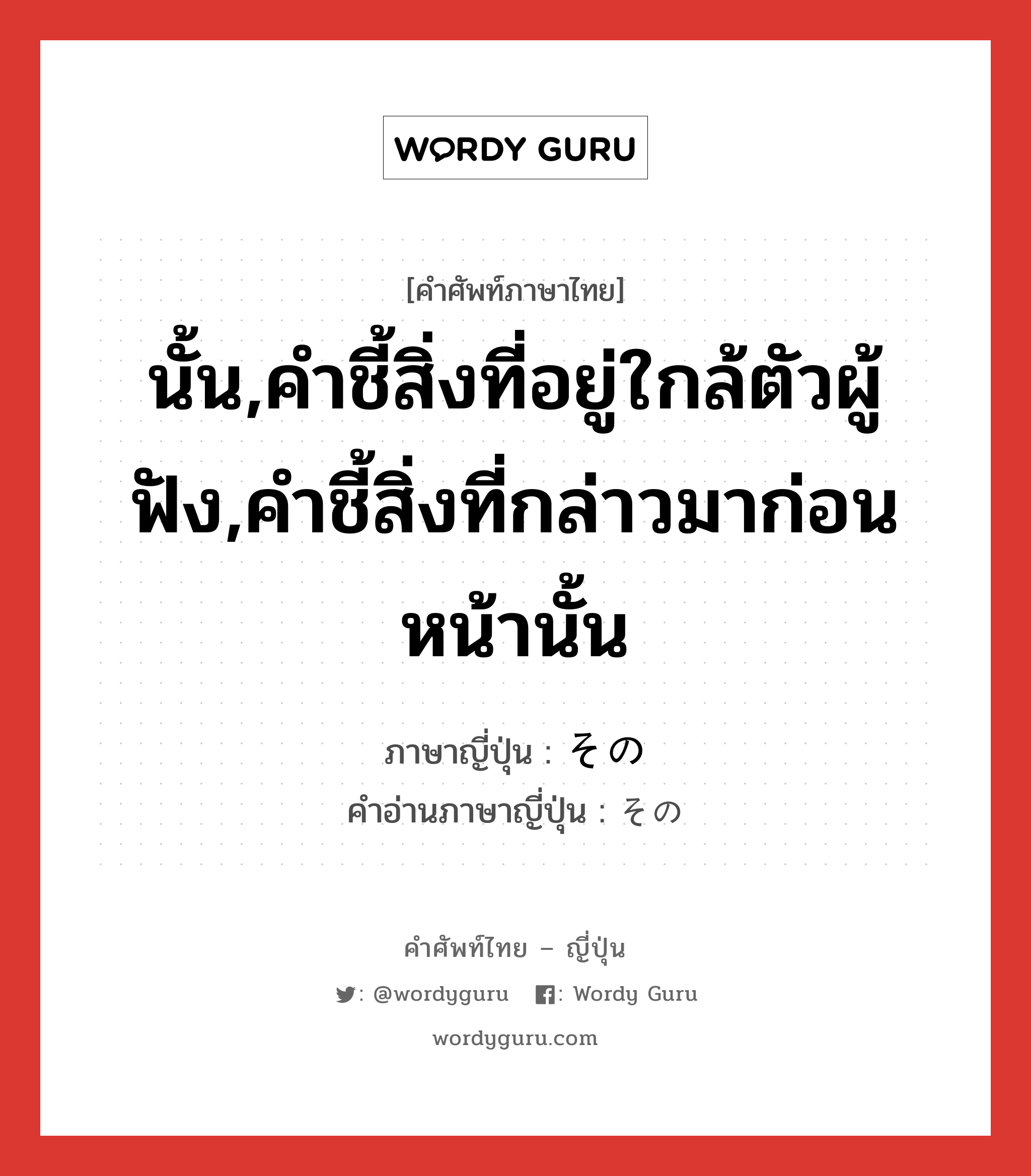 นั้น,คำชี้สิ่งที่อยู่ใกล้ตัวผู้ฟัง,คำชี้สิ่งที่กล่าวมาก่อนหน้านั้น ภาษาญี่ปุ่นคืออะไร, คำศัพท์ภาษาไทย - ญี่ปุ่น นั้น,คำชี้สิ่งที่อยู่ใกล้ตัวผู้ฟัง,คำชี้สิ่งที่กล่าวมาก่อนหน้านั้น ภาษาญี่ปุ่น その คำอ่านภาษาญี่ปุ่น その หมวด pron. หมวด pron.