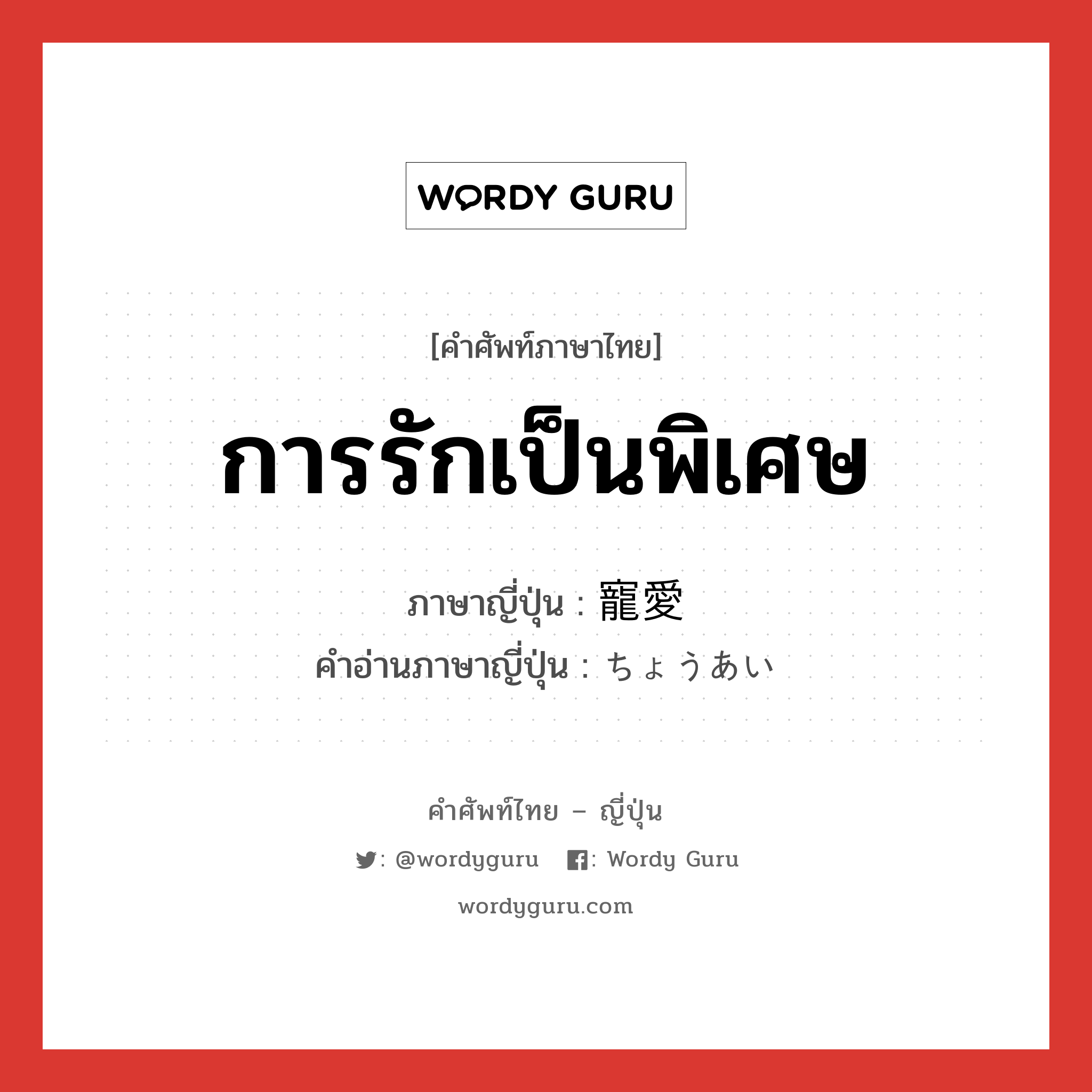 การรักเป็นพิเศษ ภาษาญี่ปุ่นคืออะไร, คำศัพท์ภาษาไทย - ญี่ปุ่น การรักเป็นพิเศษ ภาษาญี่ปุ่น 寵愛 คำอ่านภาษาญี่ปุ่น ちょうあい หมวด n หมวด n