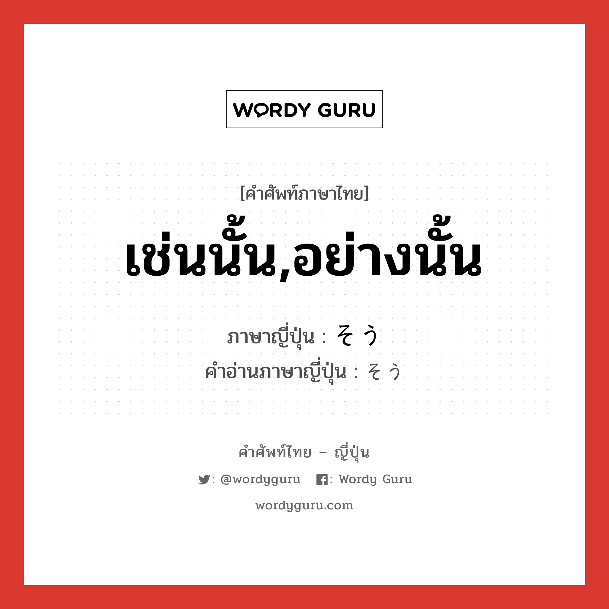 เช่นนั้น,อย่างนั้น ภาษาญี่ปุ่นคืออะไร, คำศัพท์ภาษาไทย - ญี่ปุ่น เช่นนั้น,อย่างนั้น ภาษาญี่ปุ่น そう คำอ่านภาษาญี่ปุ่น そう หมวด adv หมวด adv