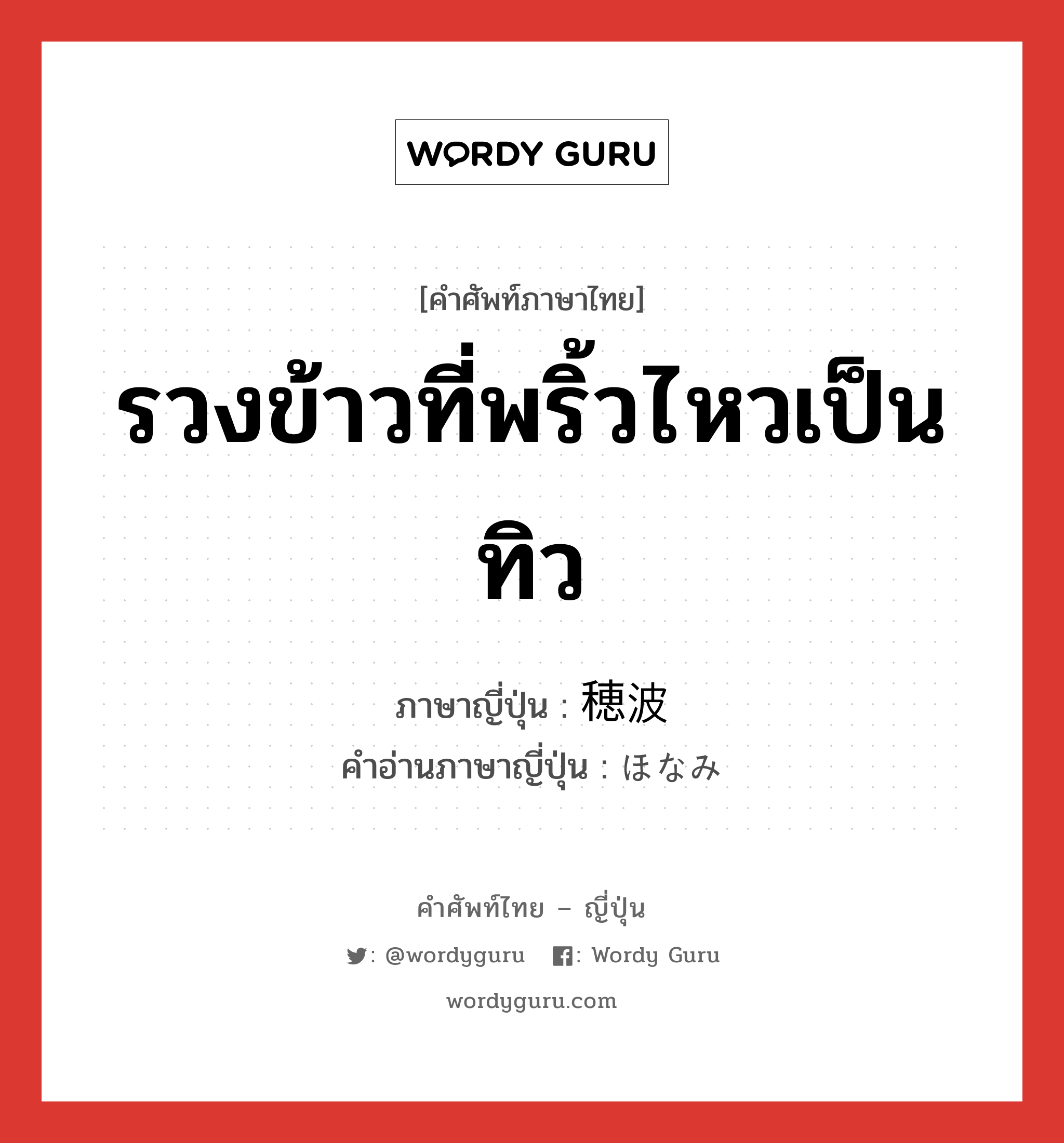 รวงข้าวที่พริ้วไหวเป็นทิว ภาษาญี่ปุ่นคืออะไร, คำศัพท์ภาษาไทย - ญี่ปุ่น รวงข้าวที่พริ้วไหวเป็นทิว ภาษาญี่ปุ่น 穂波 คำอ่านภาษาญี่ปุ่น ほなみ หมวด n หมวด n