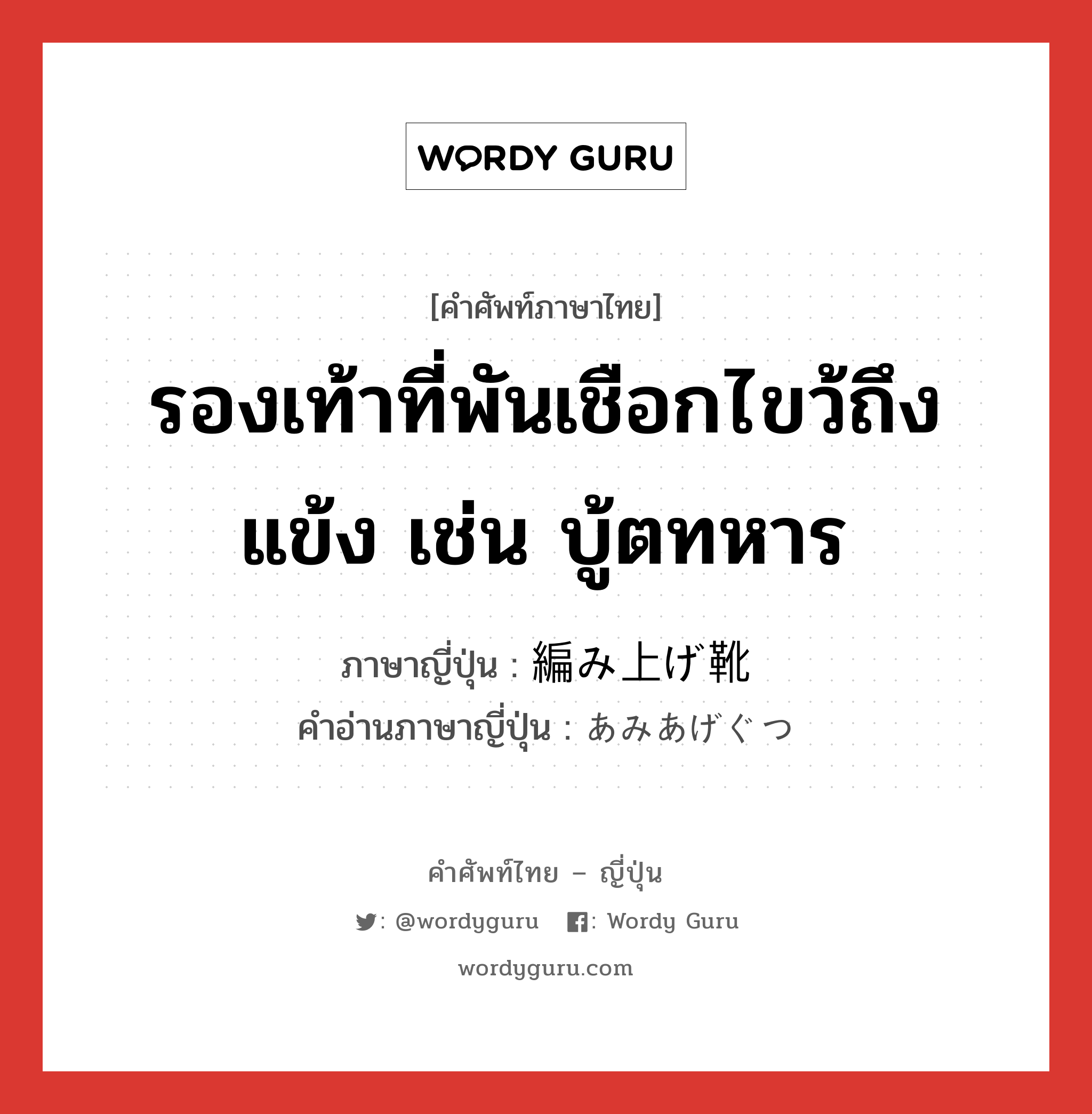 รองเท้าที่พันเชือกไขว้ถึงแข้ง เช่น บู้ตทหาร ภาษาญี่ปุ่นคืออะไร, คำศัพท์ภาษาไทย - ญี่ปุ่น รองเท้าที่พันเชือกไขว้ถึงแข้ง เช่น บู้ตทหาร ภาษาญี่ปุ่น 編み上げ靴 คำอ่านภาษาญี่ปุ่น あみあげぐつ หมวด n หมวด n