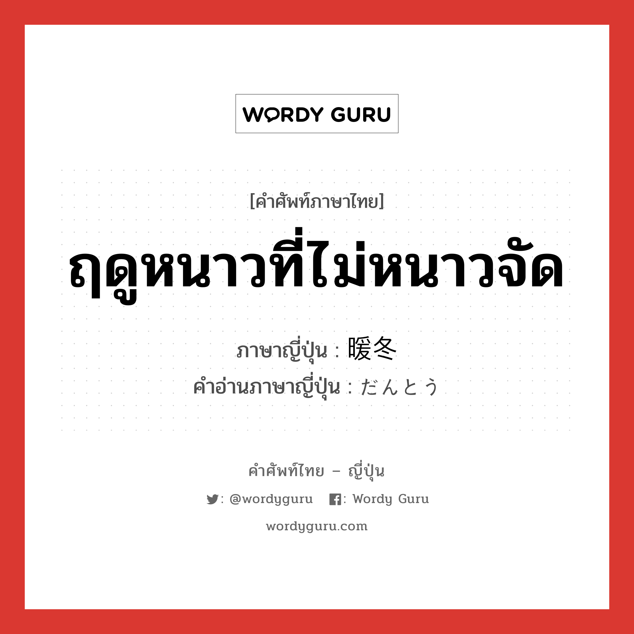 ฤดูหนาวที่ไม่หนาวจัด ภาษาญี่ปุ่นคืออะไร, คำศัพท์ภาษาไทย - ญี่ปุ่น ฤดูหนาวที่ไม่หนาวจัด ภาษาญี่ปุ่น 暖冬 คำอ่านภาษาญี่ปุ่น だんとう หมวด n หมวด n