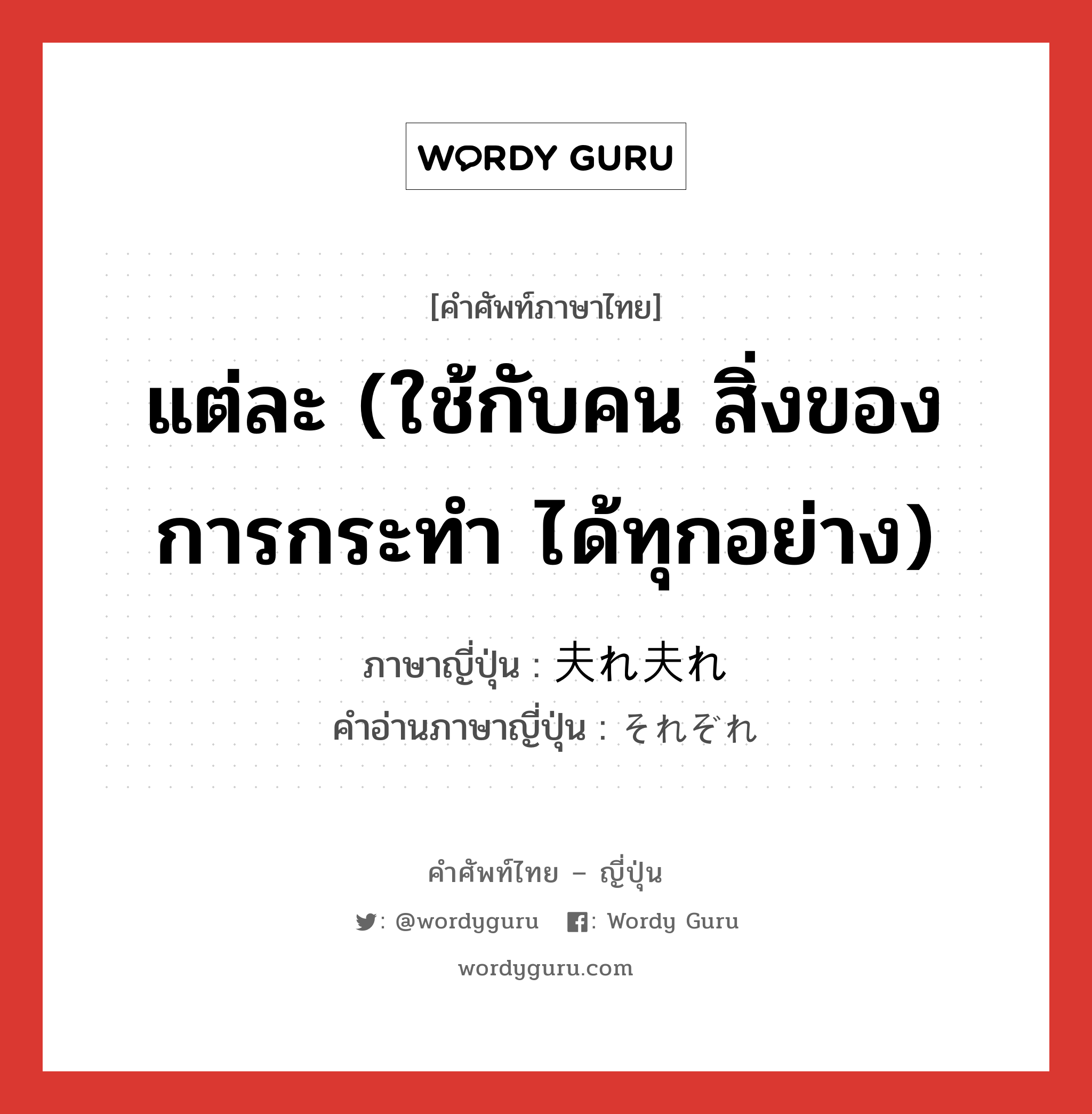 แต่ละ (ใช้กับคน สิ่งของ การกระทำ ได้ทุกอย่าง) ภาษาญี่ปุ่นคืออะไร, คำศัพท์ภาษาไทย - ญี่ปุ่น แต่ละ (ใช้กับคน สิ่งของ การกระทำ ได้ทุกอย่าง) ภาษาญี่ปุ่น 夫れ夫れ คำอ่านภาษาญี่ปุ่น それぞれ หมวด n-t หมวด n-t