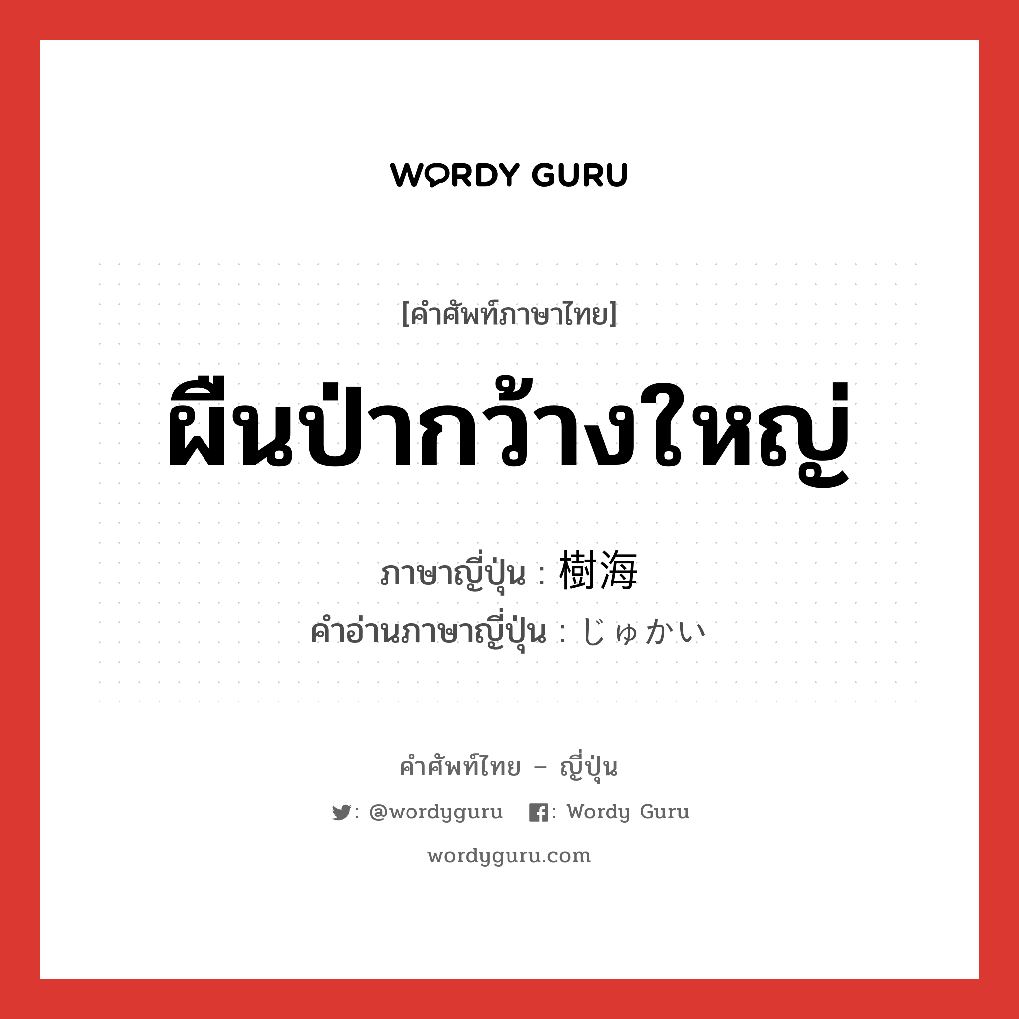 樹海 ภาษาไทย?, คำศัพท์ภาษาไทย - ญี่ปุ่น 樹海 ภาษาญี่ปุ่น ผืนป่ากว้างใหญ่ คำอ่านภาษาญี่ปุ่น じゅかい หมวด n หมวด n