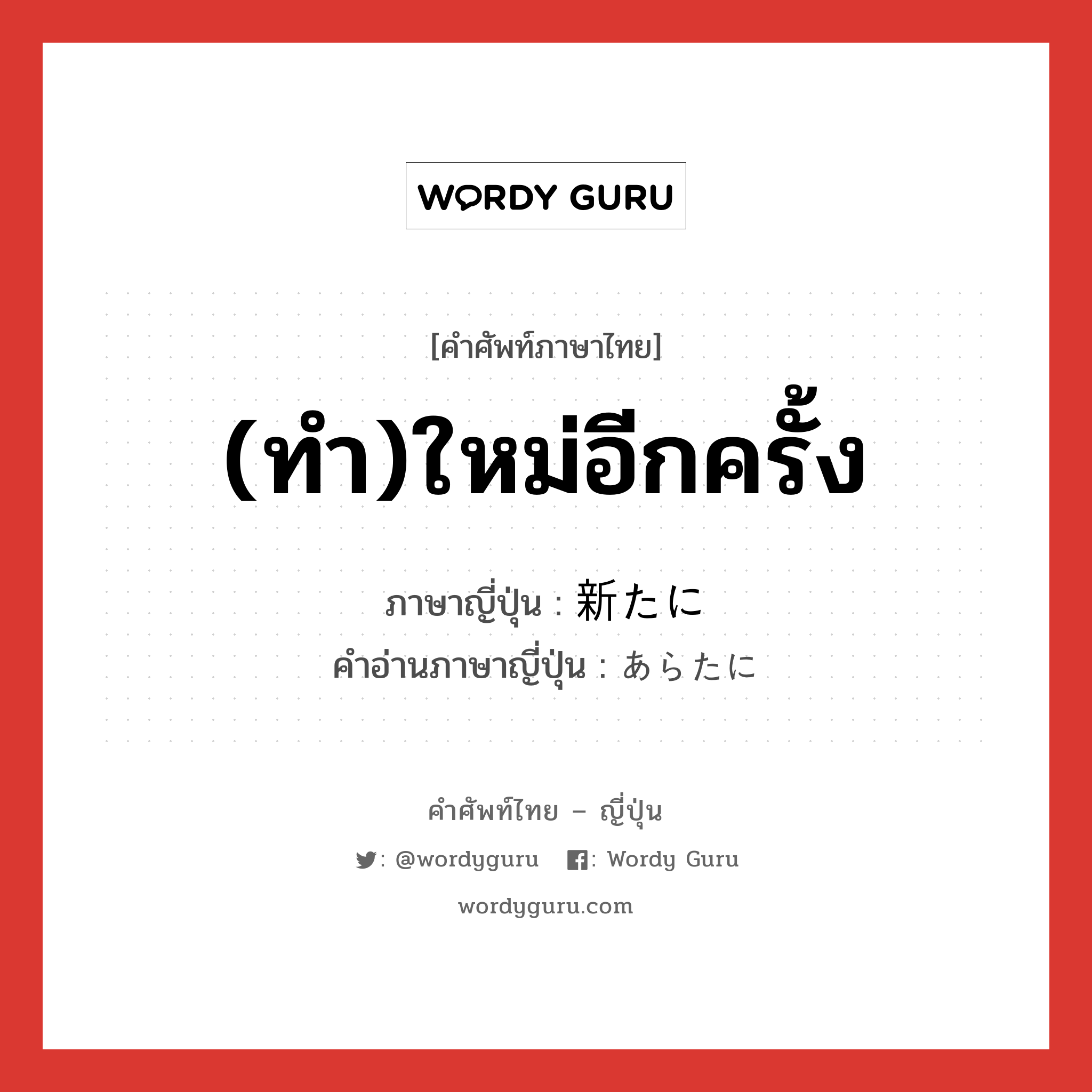 (ทำ)ใหม่อีกครั้ง ภาษาญี่ปุ่นคืออะไร, คำศัพท์ภาษาไทย - ญี่ปุ่น (ทำ)ใหม่อีกครั้ง ภาษาญี่ปุ่น 新たに คำอ่านภาษาญี่ปุ่น あらたに หมวด adv หมวด adv