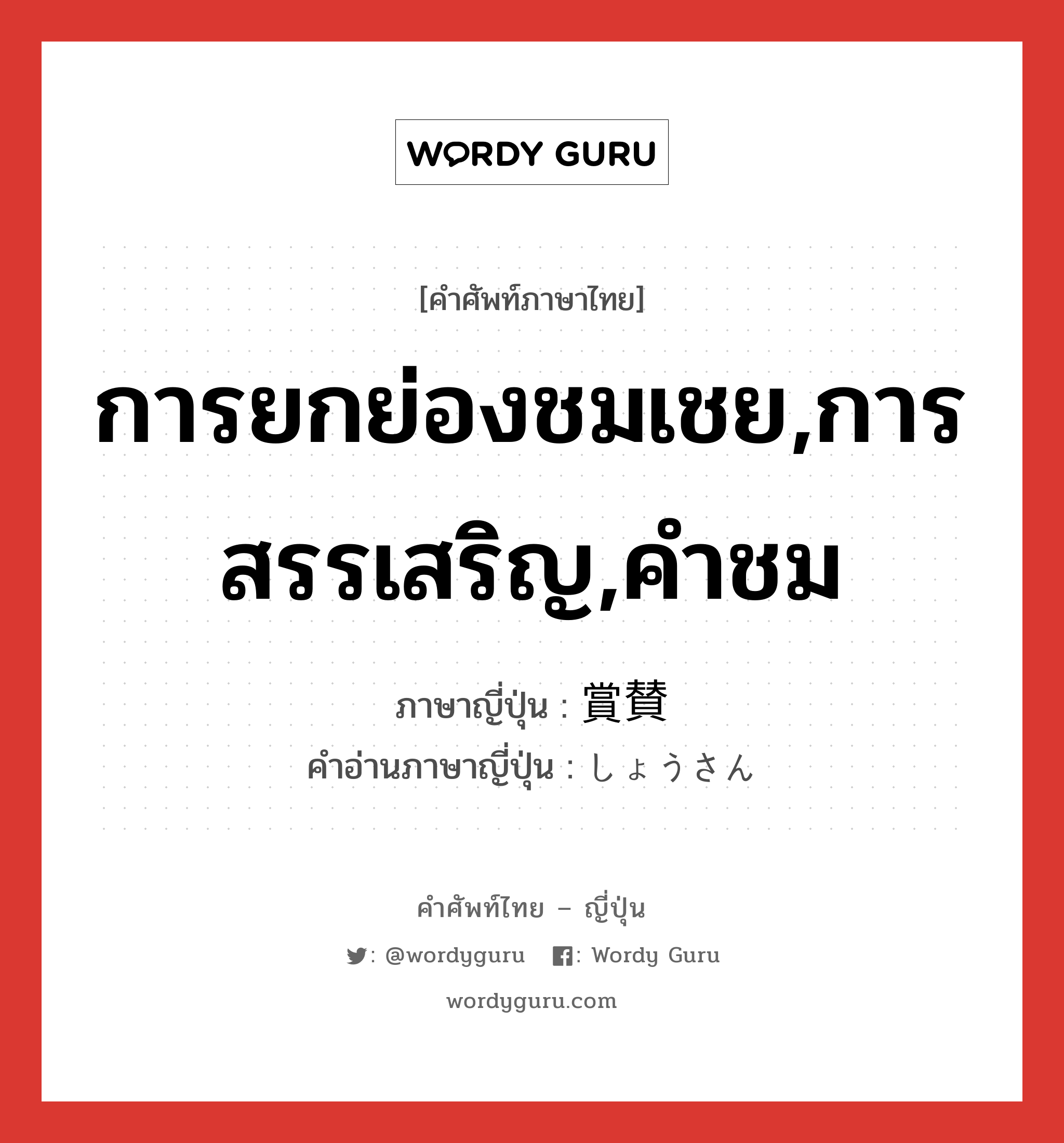 การยกย่องชมเชย,การสรรเสริญ,คำชม ภาษาญี่ปุ่นคืออะไร, คำศัพท์ภาษาไทย - ญี่ปุ่น การยกย่องชมเชย,การสรรเสริญ,คำชม ภาษาญี่ปุ่น 賞賛 คำอ่านภาษาญี่ปุ่น しょうさん หมวด n หมวด n