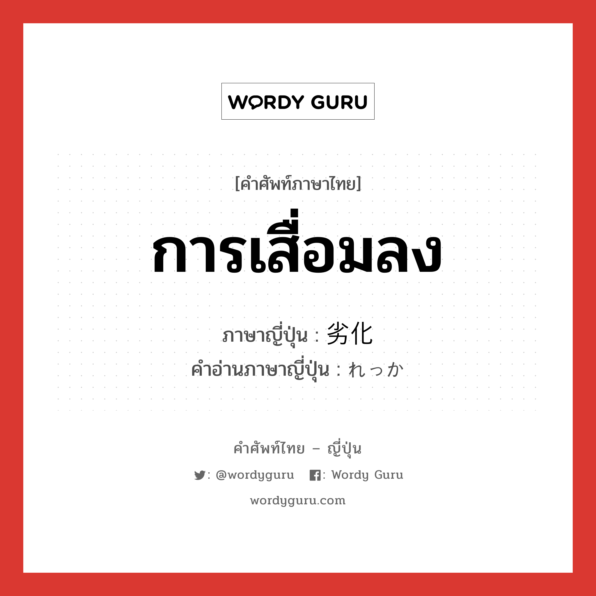 การเสื่อมลง ภาษาญี่ปุ่นคืออะไร, คำศัพท์ภาษาไทย - ญี่ปุ่น การเสื่อมลง ภาษาญี่ปุ่น 劣化 คำอ่านภาษาญี่ปุ่น れっか หมวด n หมวด n