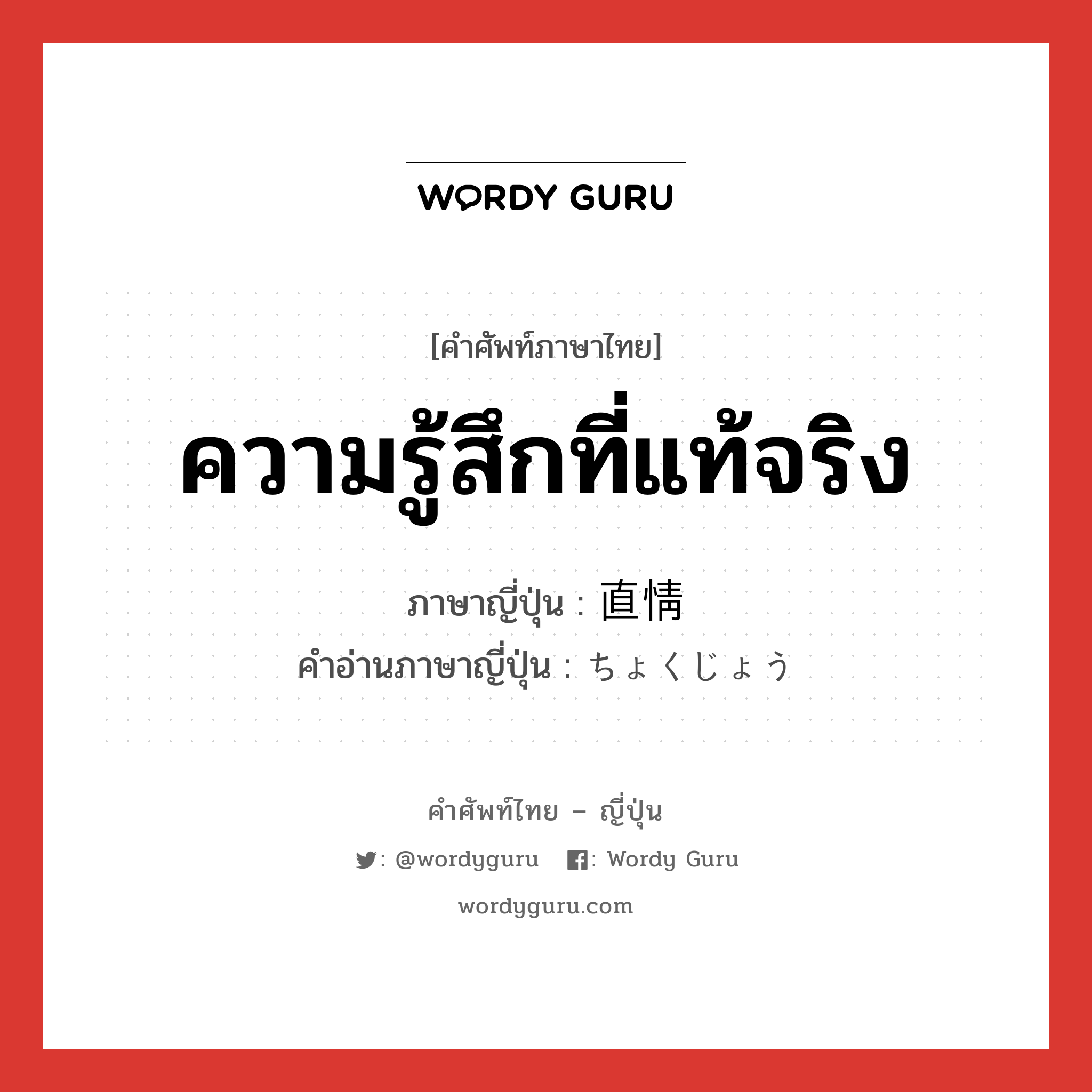 ความรู้สึกที่แท้จริง ภาษาญี่ปุ่นคืออะไร, คำศัพท์ภาษาไทย - ญี่ปุ่น ความรู้สึกที่แท้จริง ภาษาญี่ปุ่น 直情 คำอ่านภาษาญี่ปุ่น ちょくじょう หมวด n หมวด n