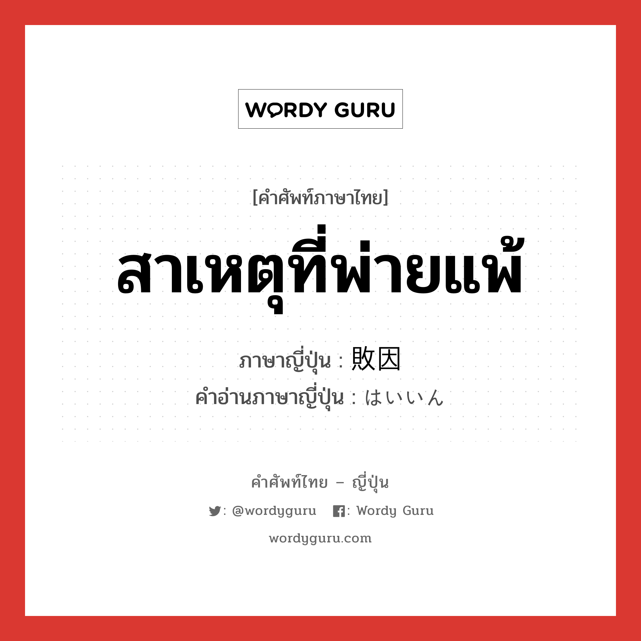 สาเหตุที่พ่ายแพ้ ภาษาญี่ปุ่นคืออะไร, คำศัพท์ภาษาไทย - ญี่ปุ่น สาเหตุที่พ่ายแพ้ ภาษาญี่ปุ่น 敗因 คำอ่านภาษาญี่ปุ่น はいいん หมวด n หมวด n