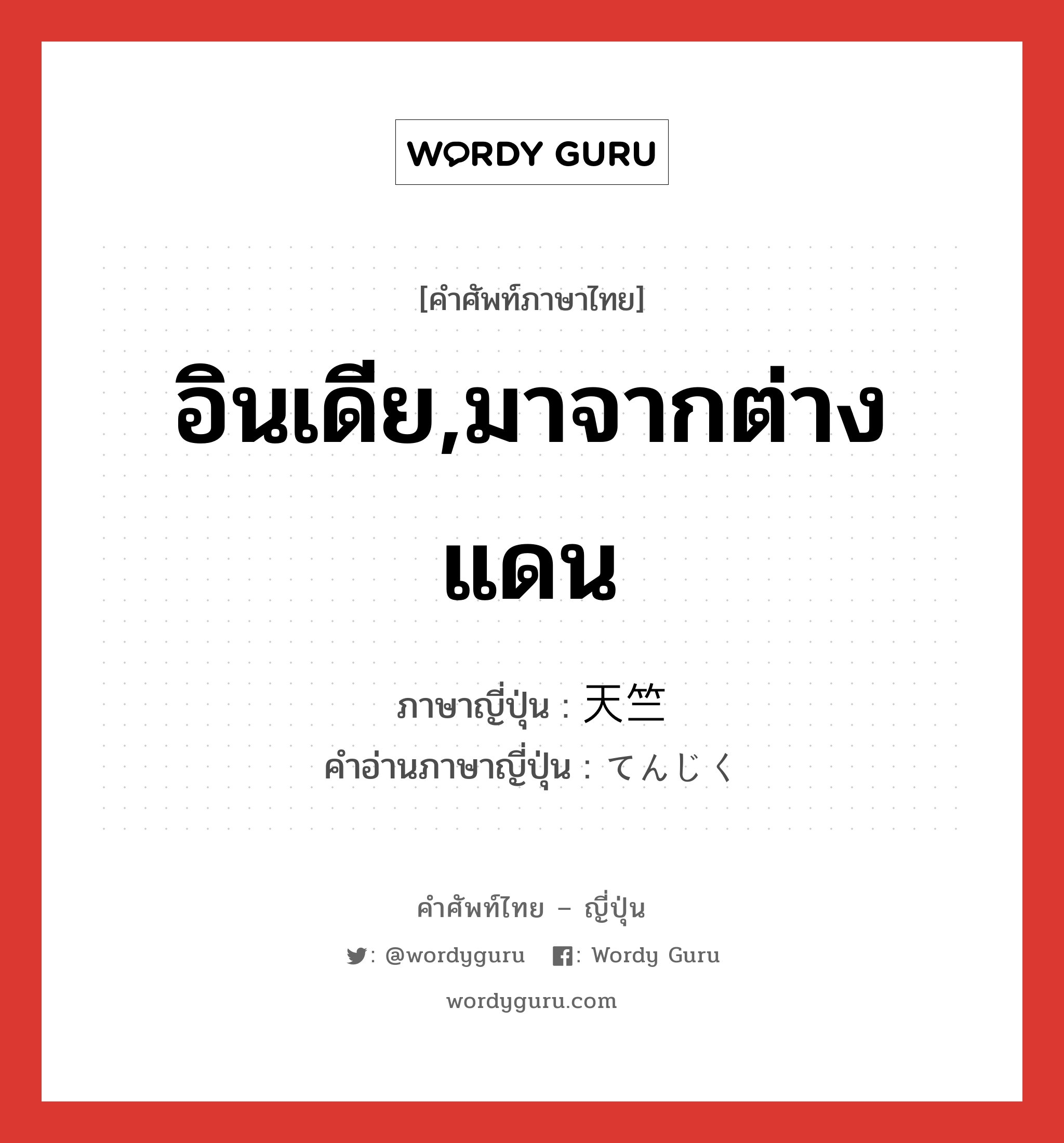 อินเดีย,มาจากต่างแดน ภาษาญี่ปุ่นคืออะไร, คำศัพท์ภาษาไทย - ญี่ปุ่น อินเดีย,มาจากต่างแดน ภาษาญี่ปุ่น 天竺 คำอ่านภาษาญี่ปุ่น てんじく หมวด n หมวด n