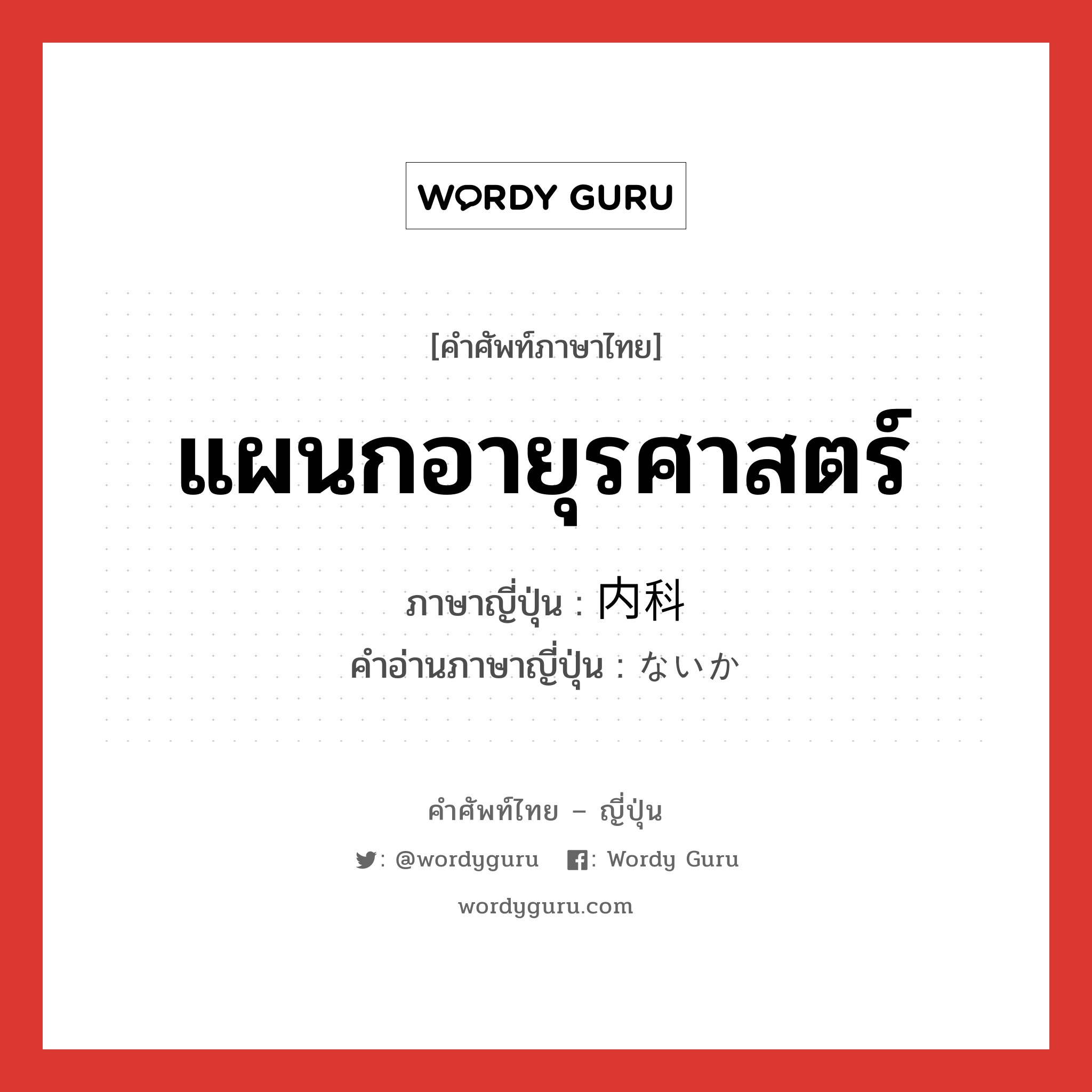 แผนกอายุรศาสตร์ ภาษาญี่ปุ่นคืออะไร, คำศัพท์ภาษาไทย - ญี่ปุ่น แผนกอายุรศาสตร์ ภาษาญี่ปุ่น 内科 คำอ่านภาษาญี่ปุ่น ないか หมวด n หมวด n