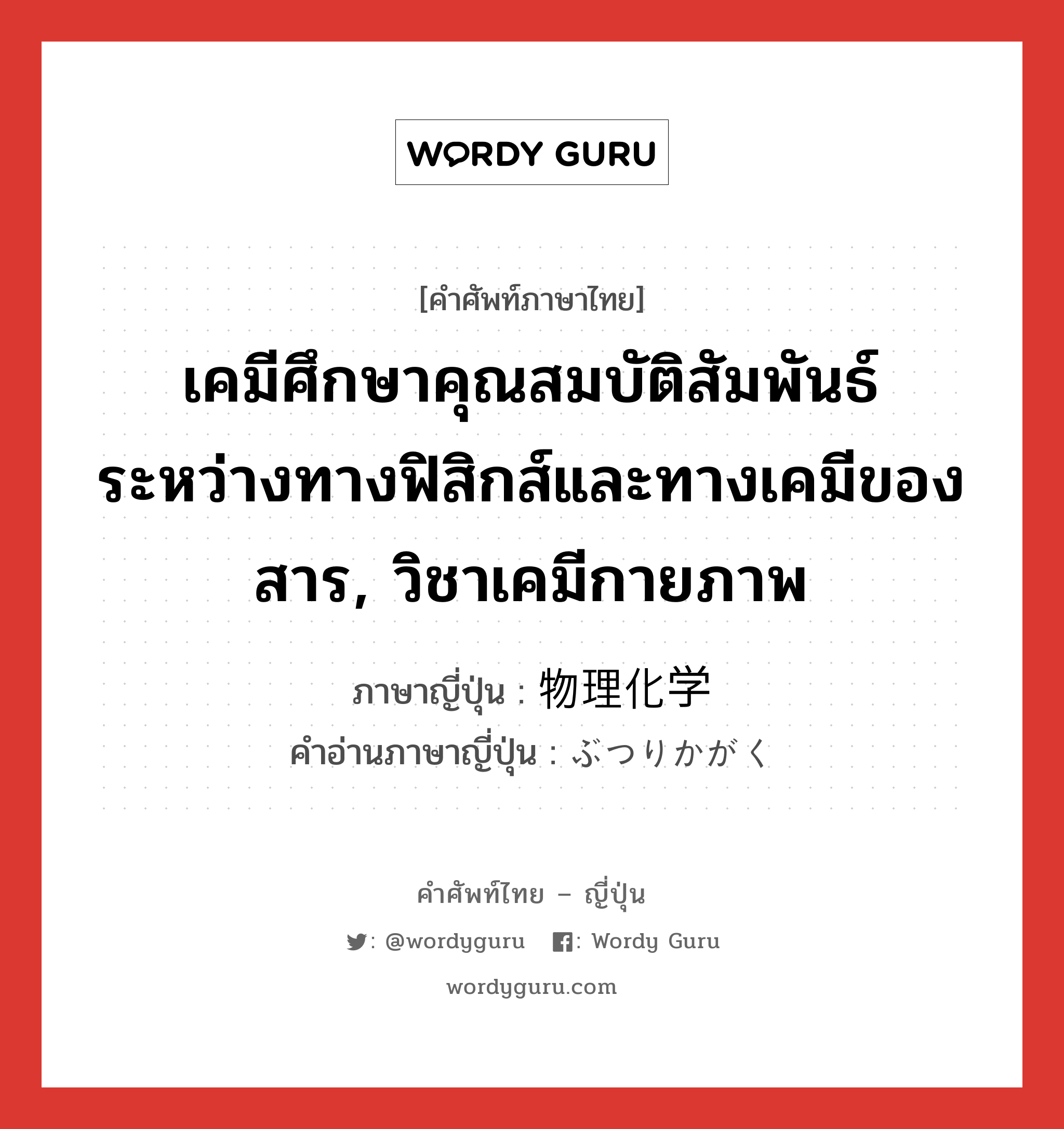 เคมีศึกษาคุณสมบัติสัมพันธ์ระหว่างทางฟิสิกส์และทางเคมีของสาร, วิชาเคมีกายภาพ ภาษาญี่ปุ่นคืออะไร, คำศัพท์ภาษาไทย - ญี่ปุ่น เคมีศึกษาคุณสมบัติสัมพันธ์ระหว่างทางฟิสิกส์และทางเคมีของสาร, วิชาเคมีกายภาพ ภาษาญี่ปุ่น 物理化学 คำอ่านภาษาญี่ปุ่น ぶつりかがく หมวด n หมวด n