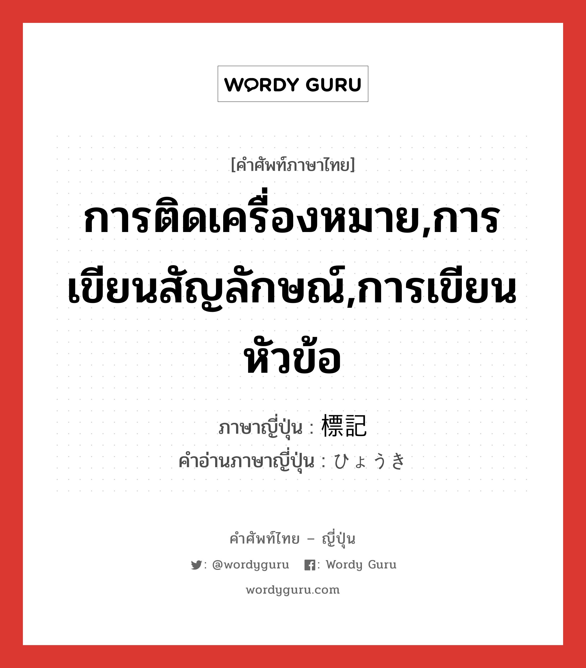 การติดเครื่องหมาย,การเขียนสัญลักษณ์,การเขียนหัวข้อ ภาษาญี่ปุ่นคืออะไร, คำศัพท์ภาษาไทย - ญี่ปุ่น การติดเครื่องหมาย,การเขียนสัญลักษณ์,การเขียนหัวข้อ ภาษาญี่ปุ่น 標記 คำอ่านภาษาญี่ปุ่น ひょうき หมวด n หมวด n