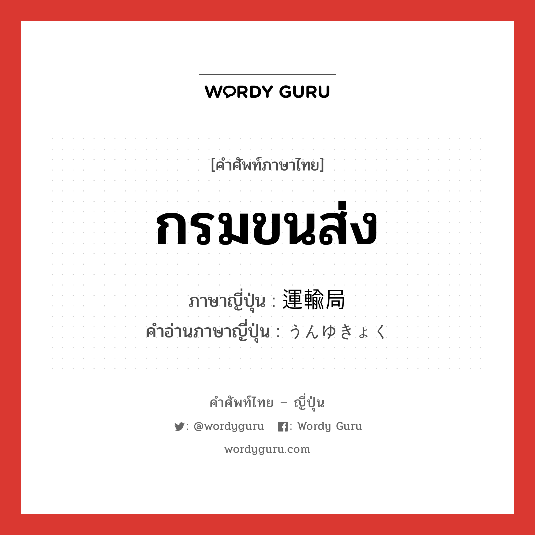 กรมขนส่ง ภาษาญี่ปุ่นคืออะไร, คำศัพท์ภาษาไทย - ญี่ปุ่น กรมขนส่ง ภาษาญี่ปุ่น 運輸局 คำอ่านภาษาญี่ปุ่น うんゆきょく หมวด n หมวด n