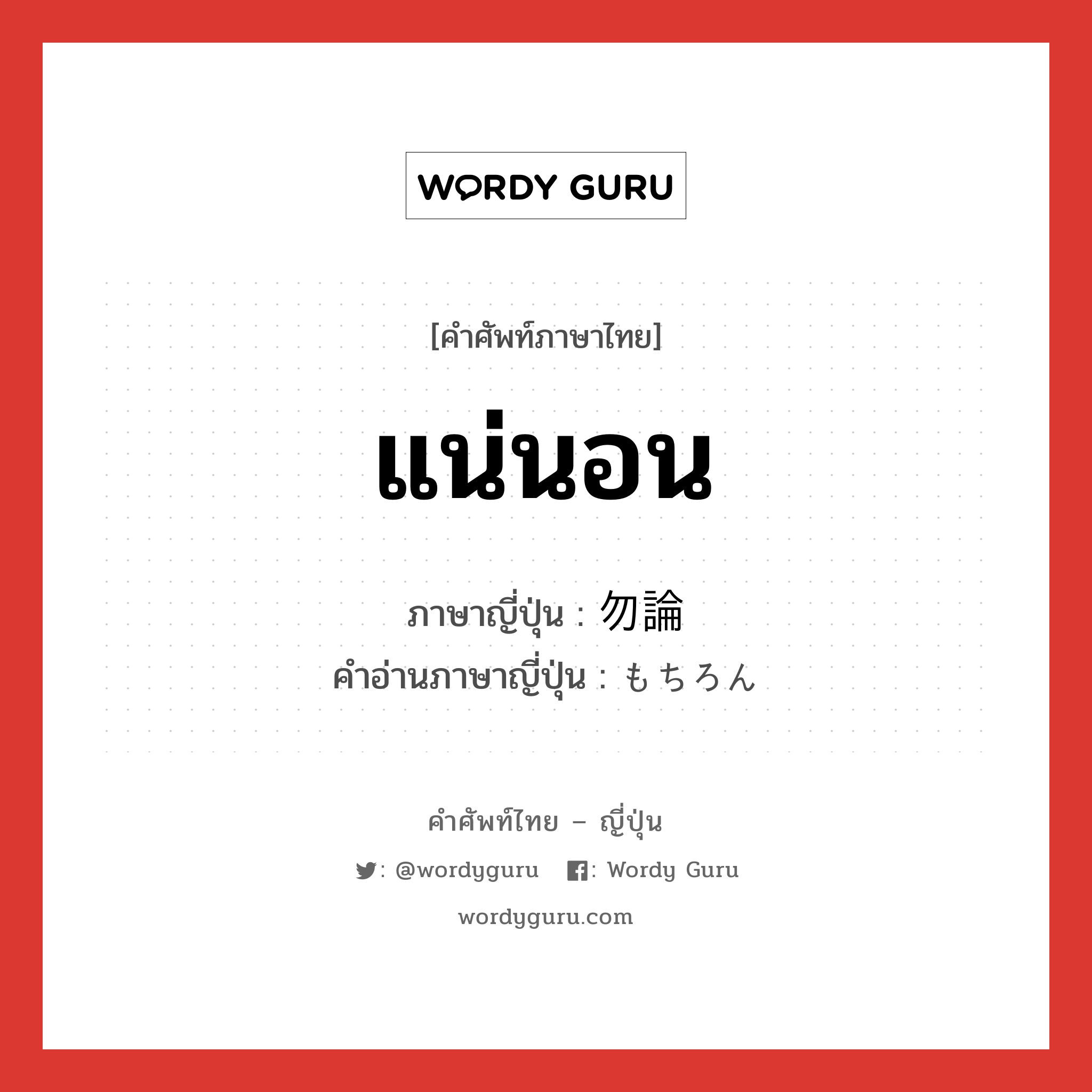 แน่นอน ภาษาญี่ปุ่นคืออะไร, คำศัพท์ภาษาไทย - ญี่ปุ่น แน่นอน ภาษาญี่ปุ่น 勿論 คำอ่านภาษาญี่ปุ่น もちろん หมวด adv หมวด adv