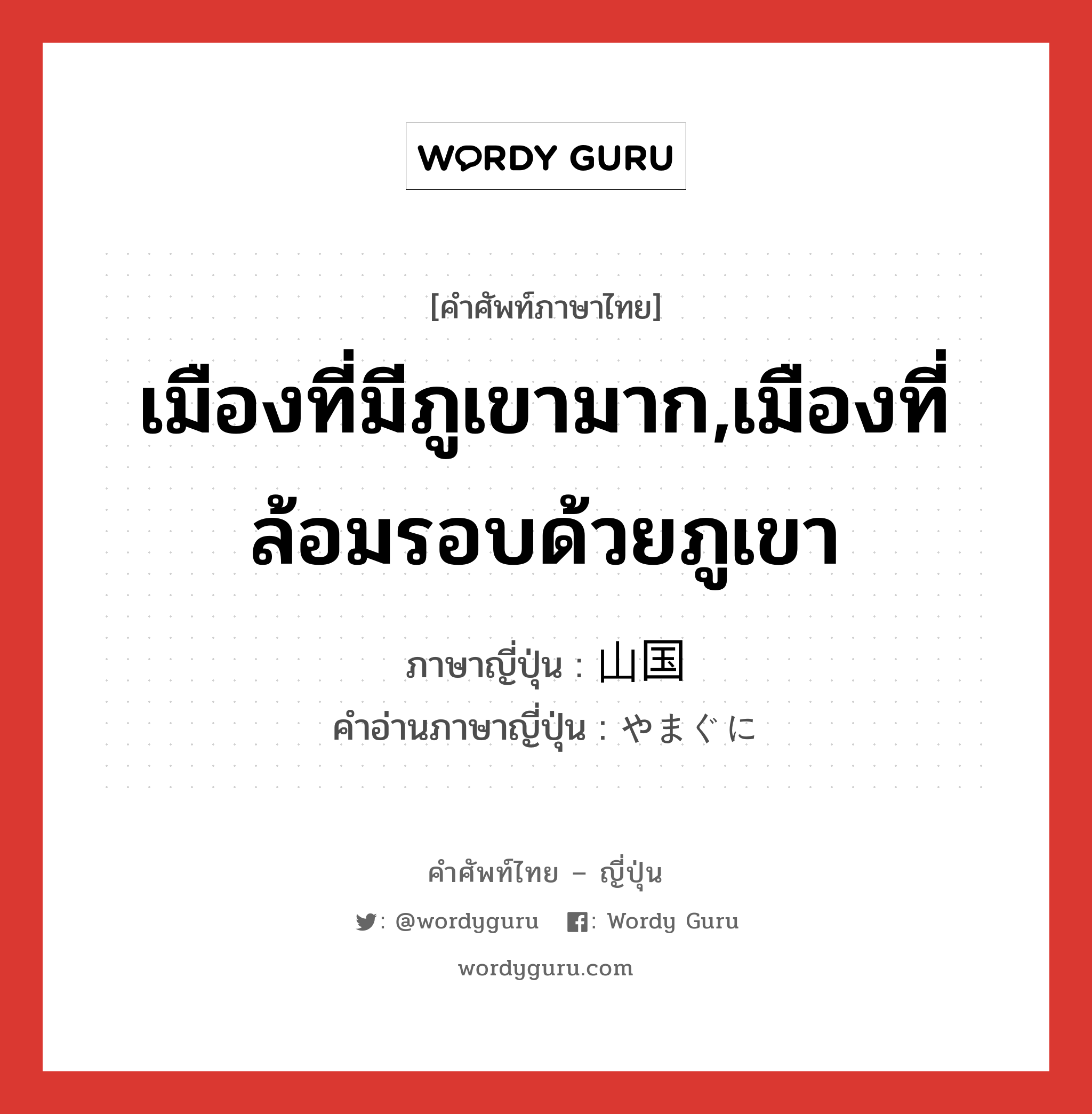 เมืองที่มีภูเขามาก,เมืองที่ล้อมรอบด้วยภูเขา ภาษาญี่ปุ่นคืออะไร, คำศัพท์ภาษาไทย - ญี่ปุ่น เมืองที่มีภูเขามาก,เมืองที่ล้อมรอบด้วยภูเขา ภาษาญี่ปุ่น 山国 คำอ่านภาษาญี่ปุ่น やまぐに หมวด n หมวด n