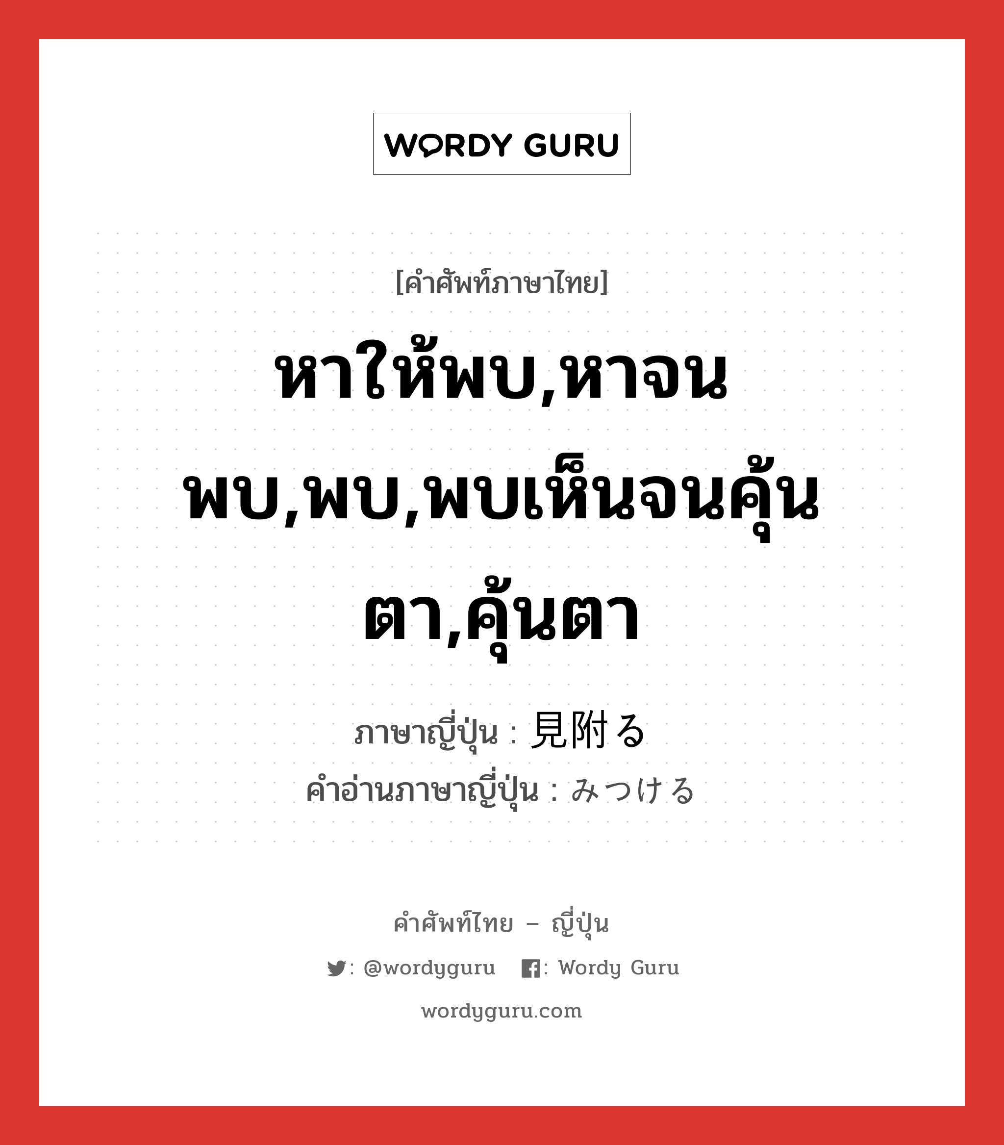 หาให้พบ,หาจนพบ,พบ,พบเห็นจนคุ้นตา,คุ้นตา ภาษาญี่ปุ่นคืออะไร, คำศัพท์ภาษาไทย - ญี่ปุ่น หาให้พบ,หาจนพบ,พบ,พบเห็นจนคุ้นตา,คุ้นตา ภาษาญี่ปุ่น 見附る คำอ่านภาษาญี่ปุ่น みつける หมวด v1 หมวด v1