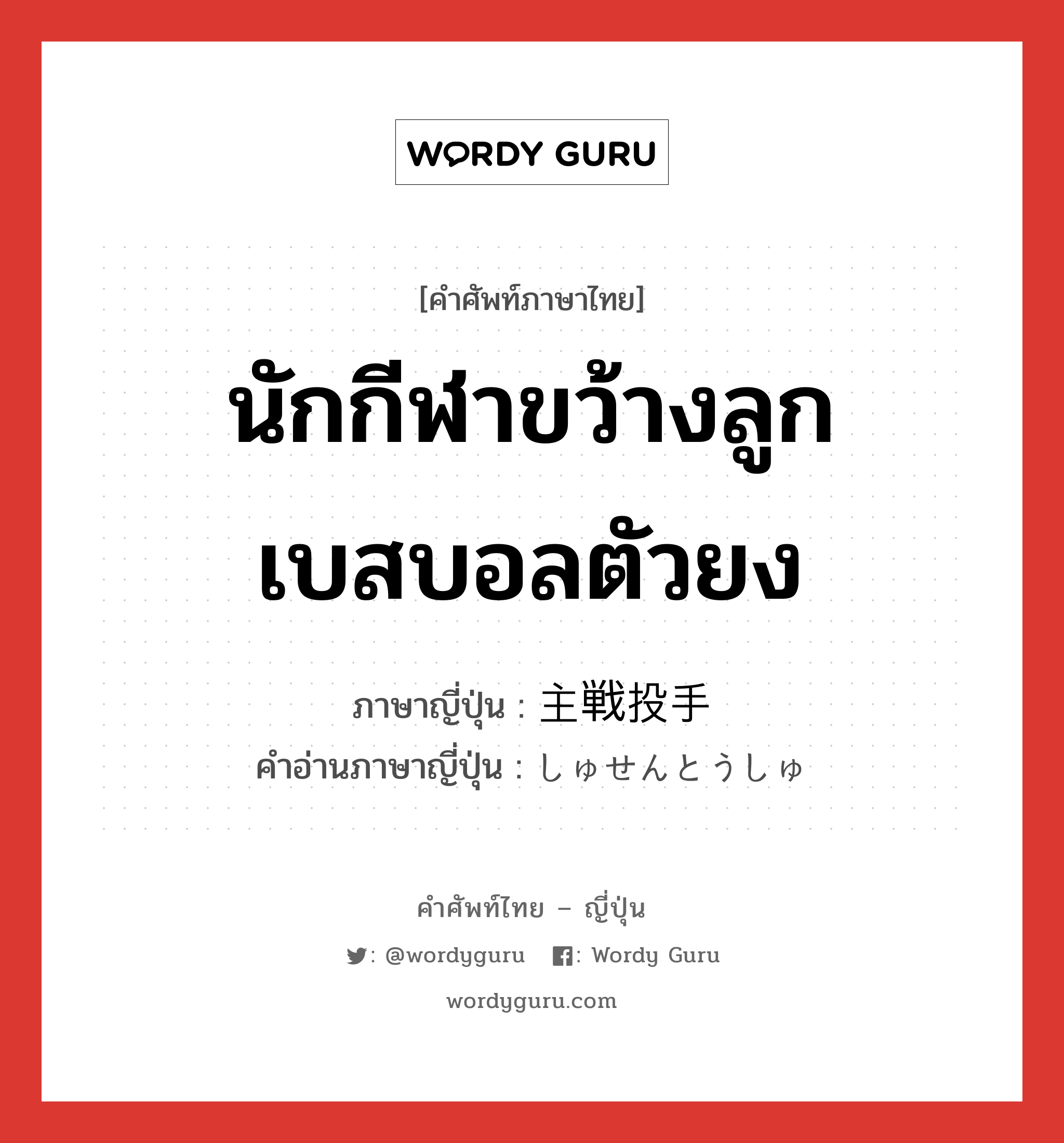 นักกีฬาขว้างลูกเบสบอลตัวยง ภาษาญี่ปุ่นคืออะไร, คำศัพท์ภาษาไทย - ญี่ปุ่น นักกีฬาขว้างลูกเบสบอลตัวยง ภาษาญี่ปุ่น 主戦投手 คำอ่านภาษาญี่ปุ่น しゅせんとうしゅ หมวด n หมวด n